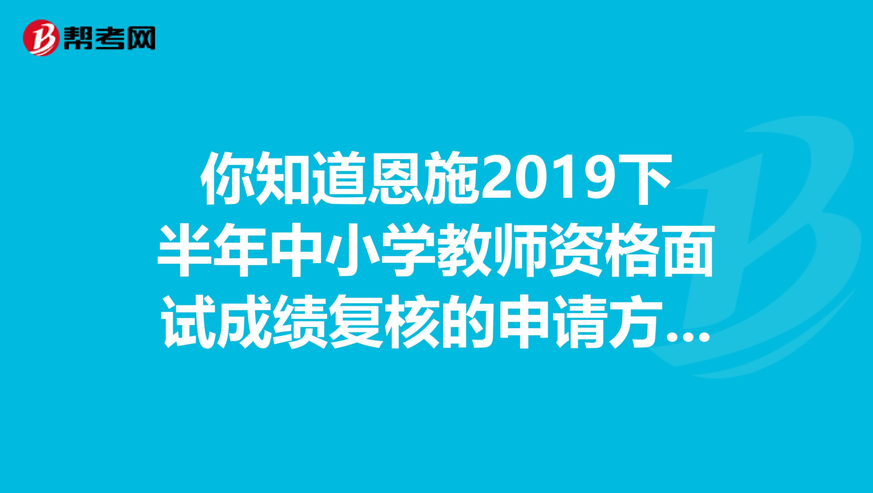 你知道恩施2019下半年中小学教师资格面试成绩复核的申请方式吗？