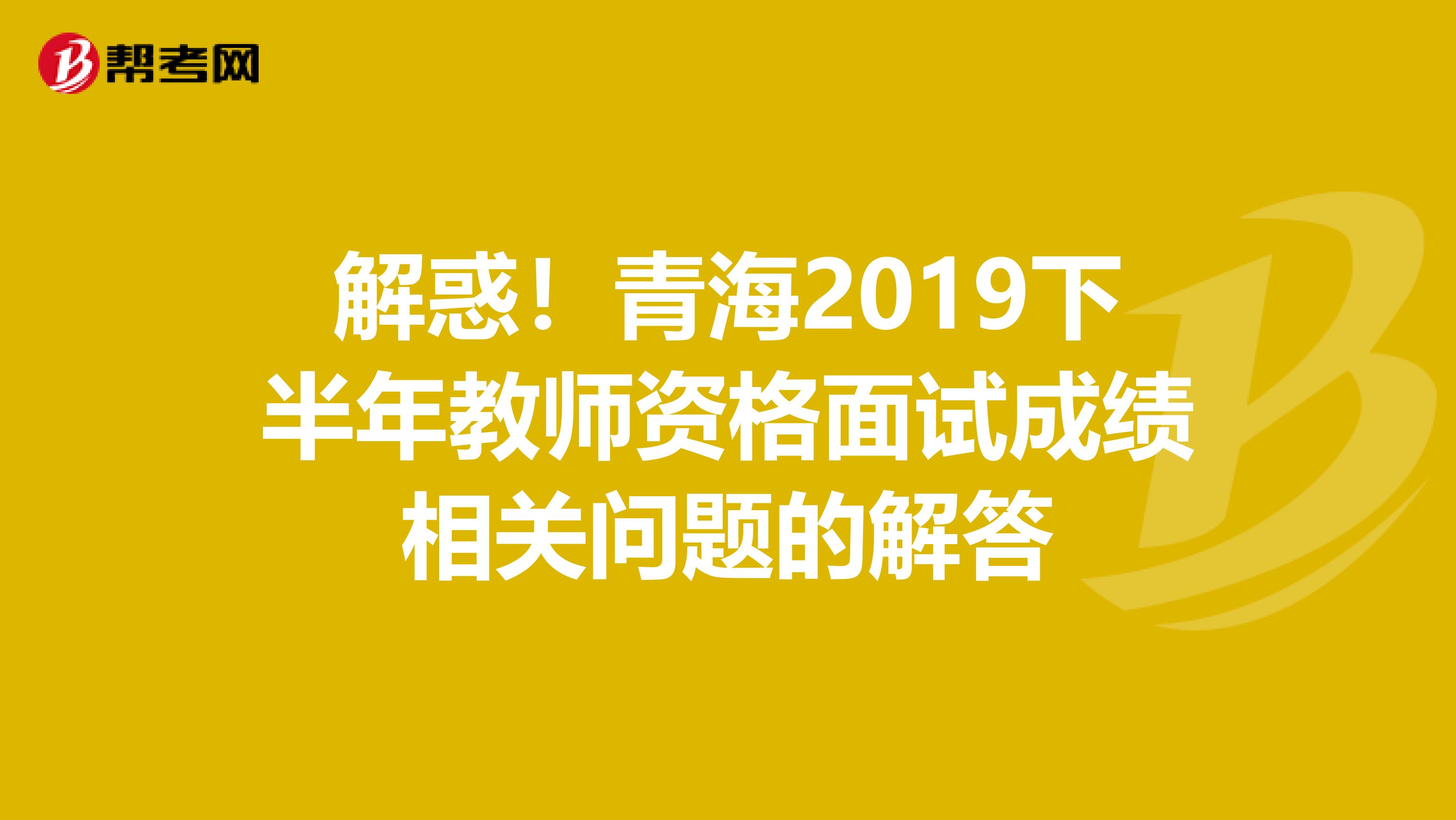 解惑！青海2019下半年教师资格面试成绩相关问题的解答