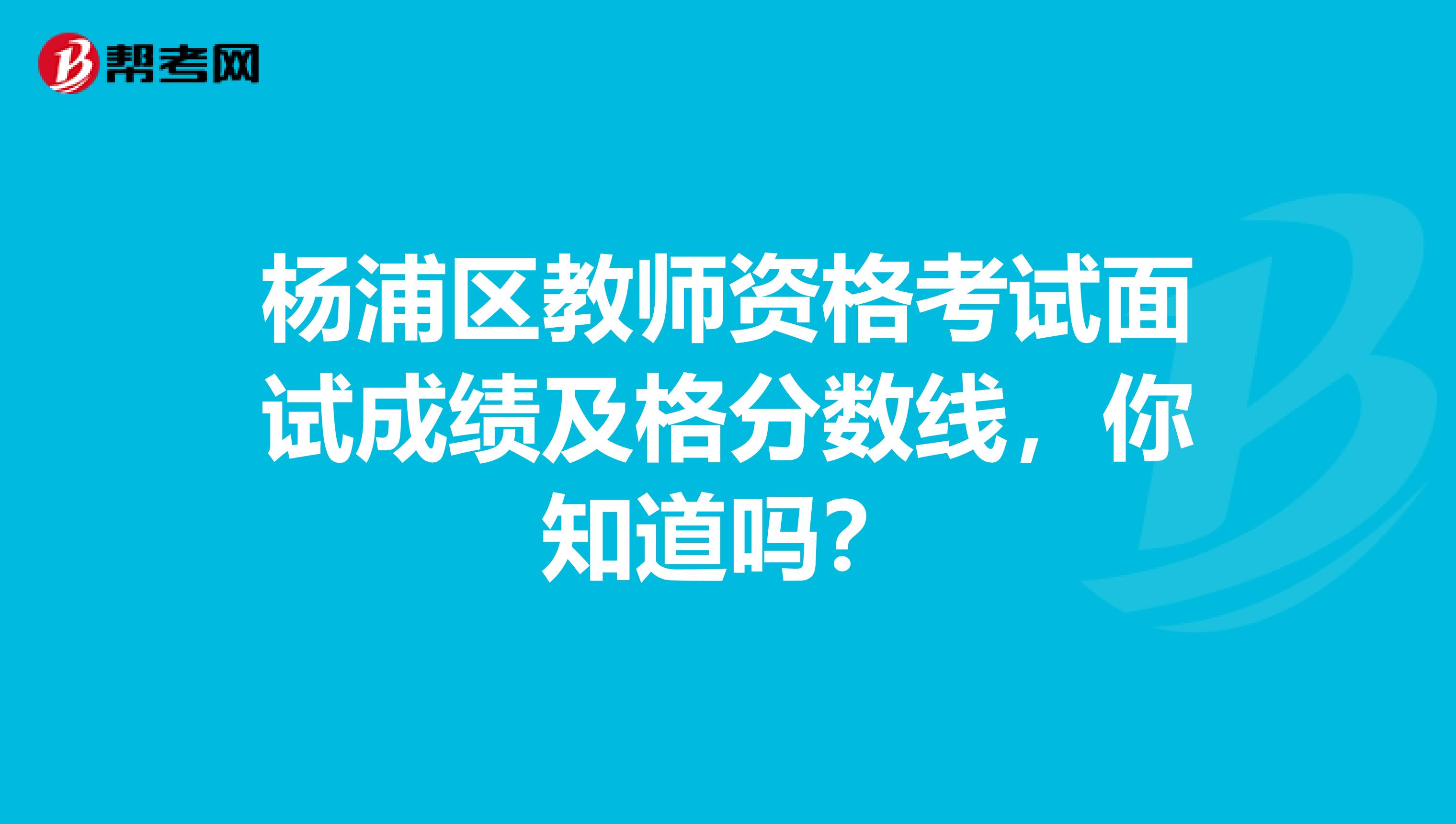 杨浦区教师资格考试面试成绩及格分数线，你知道吗？