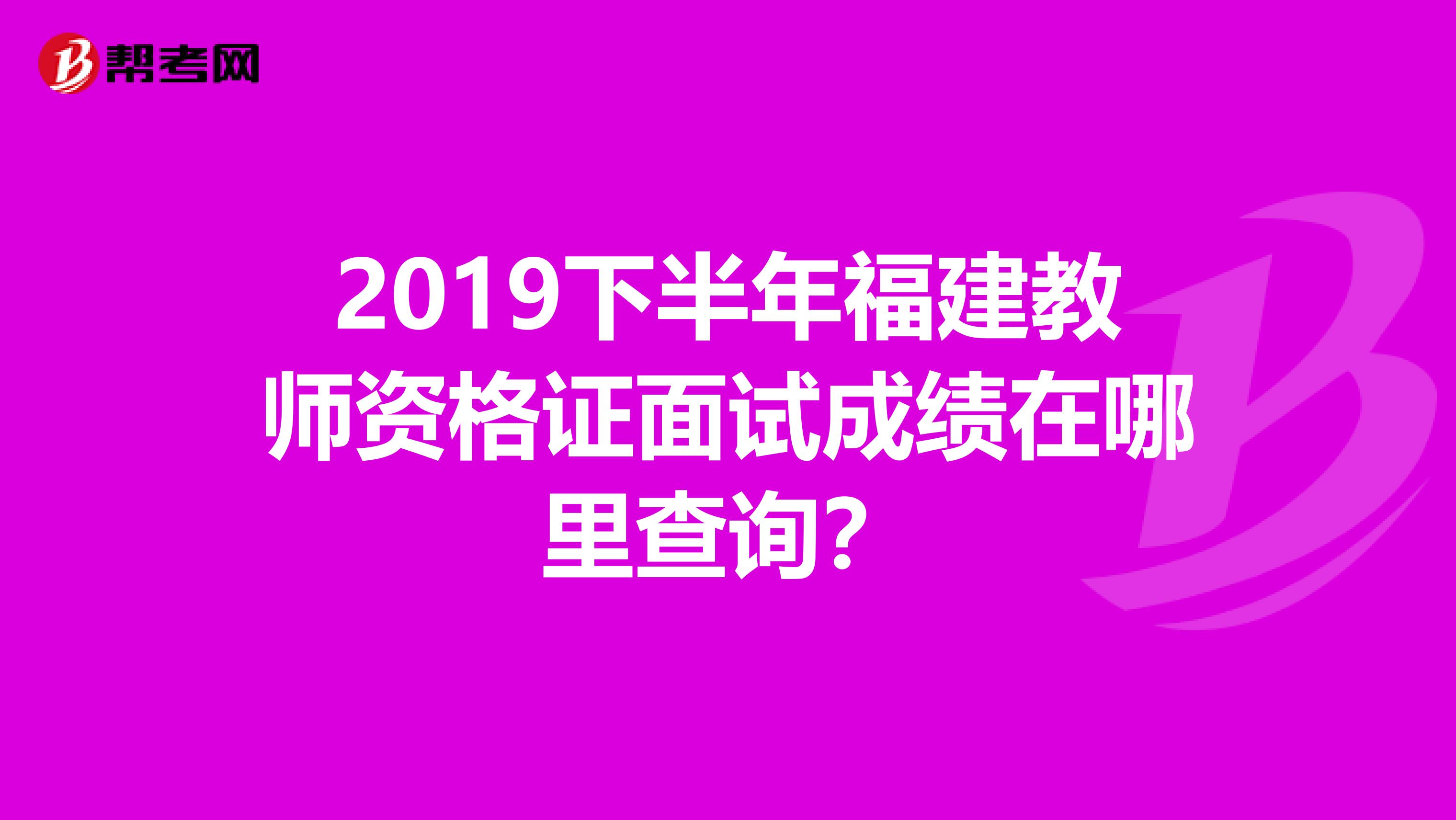 2019下半年福建教师资格证面试成绩在哪里查询？
