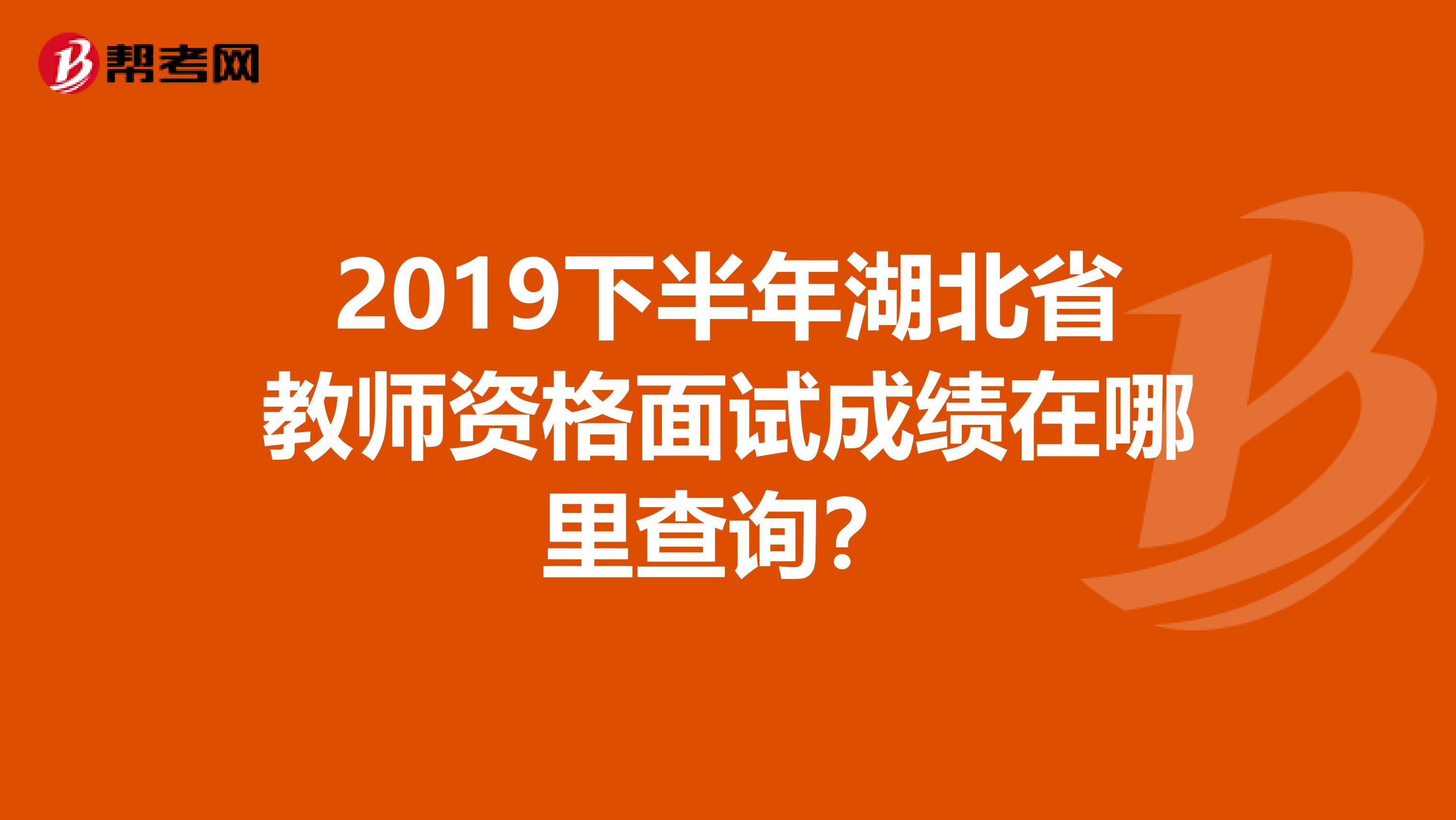 2019下半年湖北省教师资格面试成绩在哪里查询？