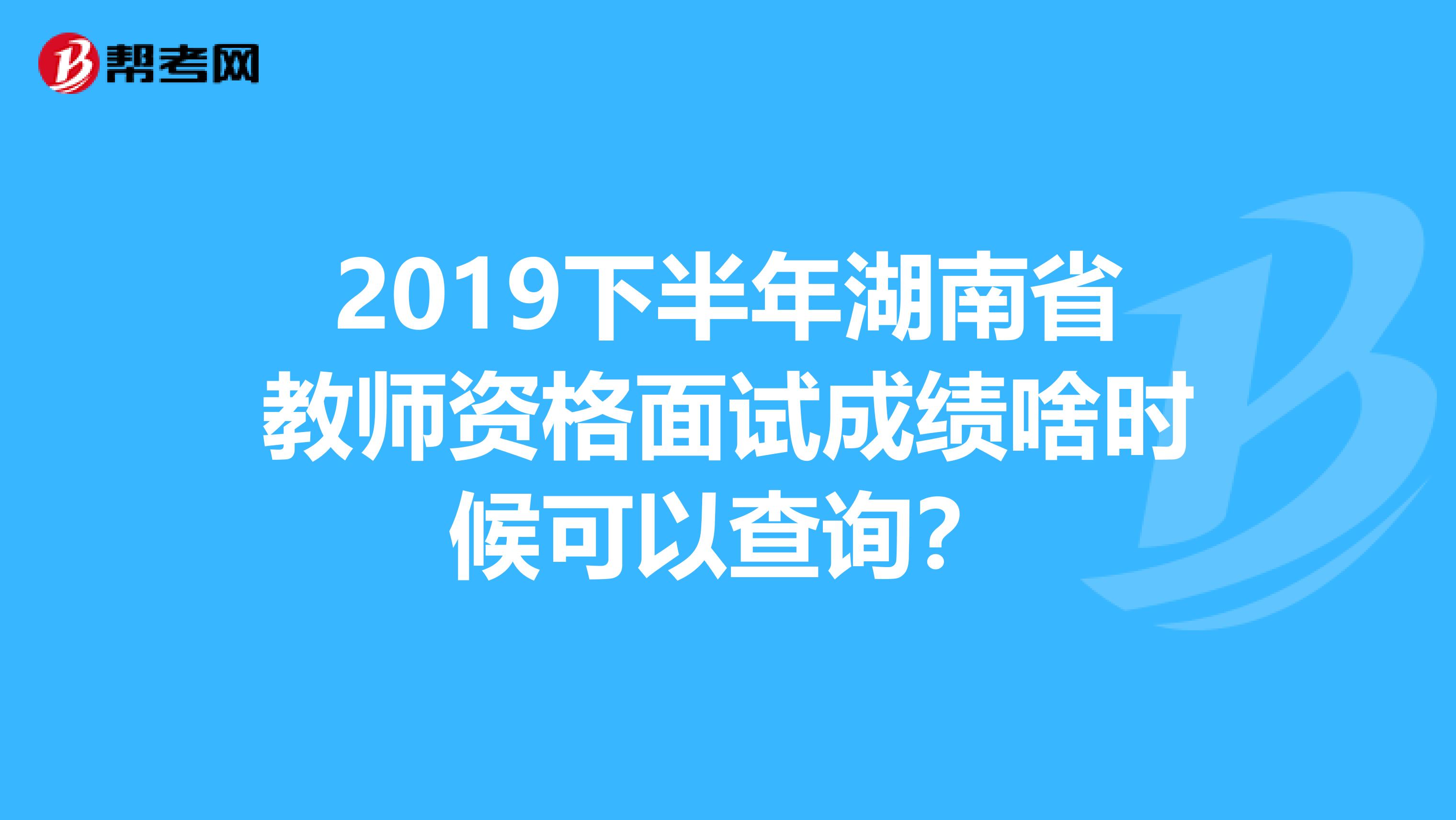 2019下半年湖南省教师资格面试成绩啥时候可以查询？