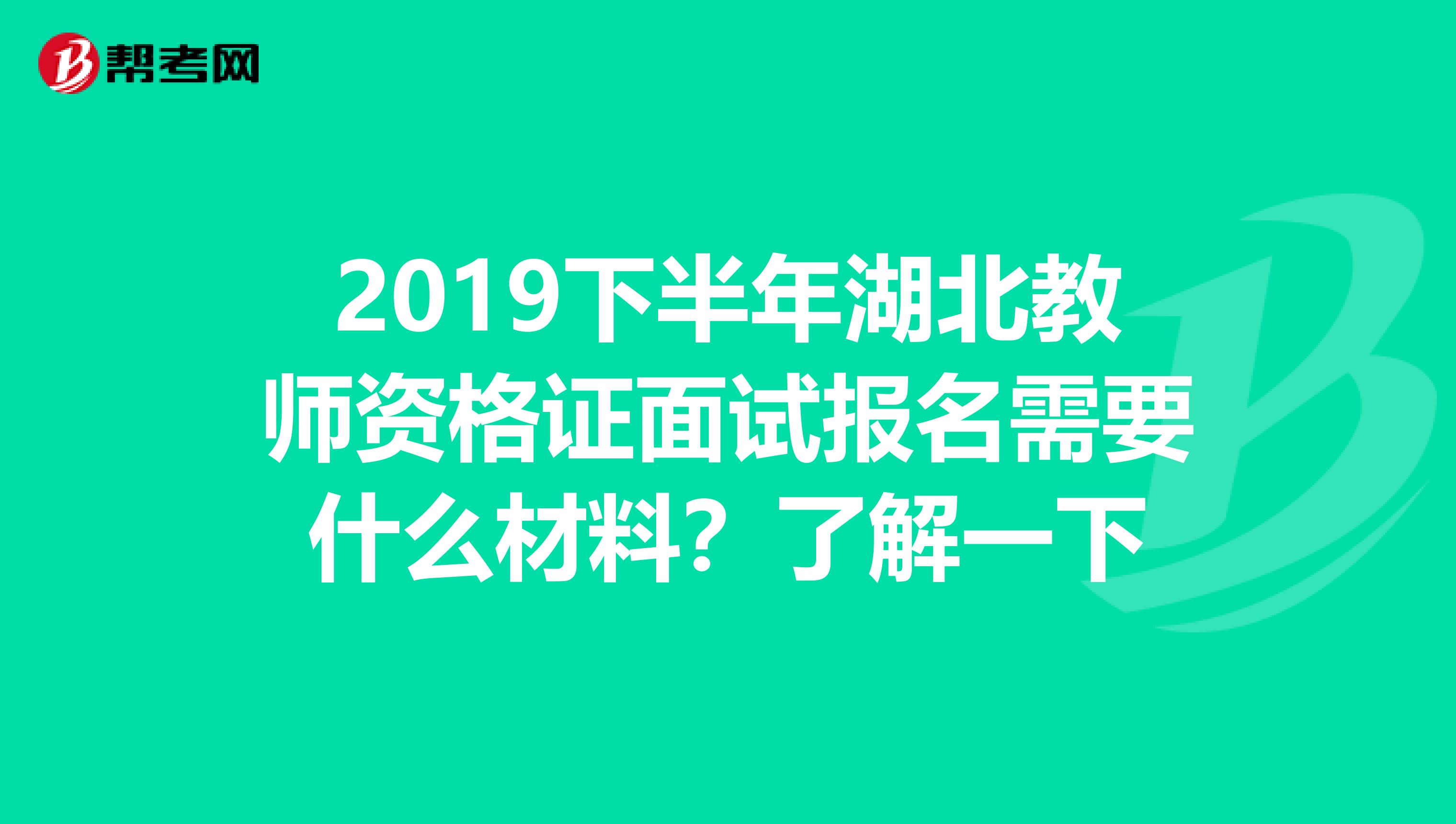 2019下半年湖北教师资格证面试报名需要什么材料？了解一下