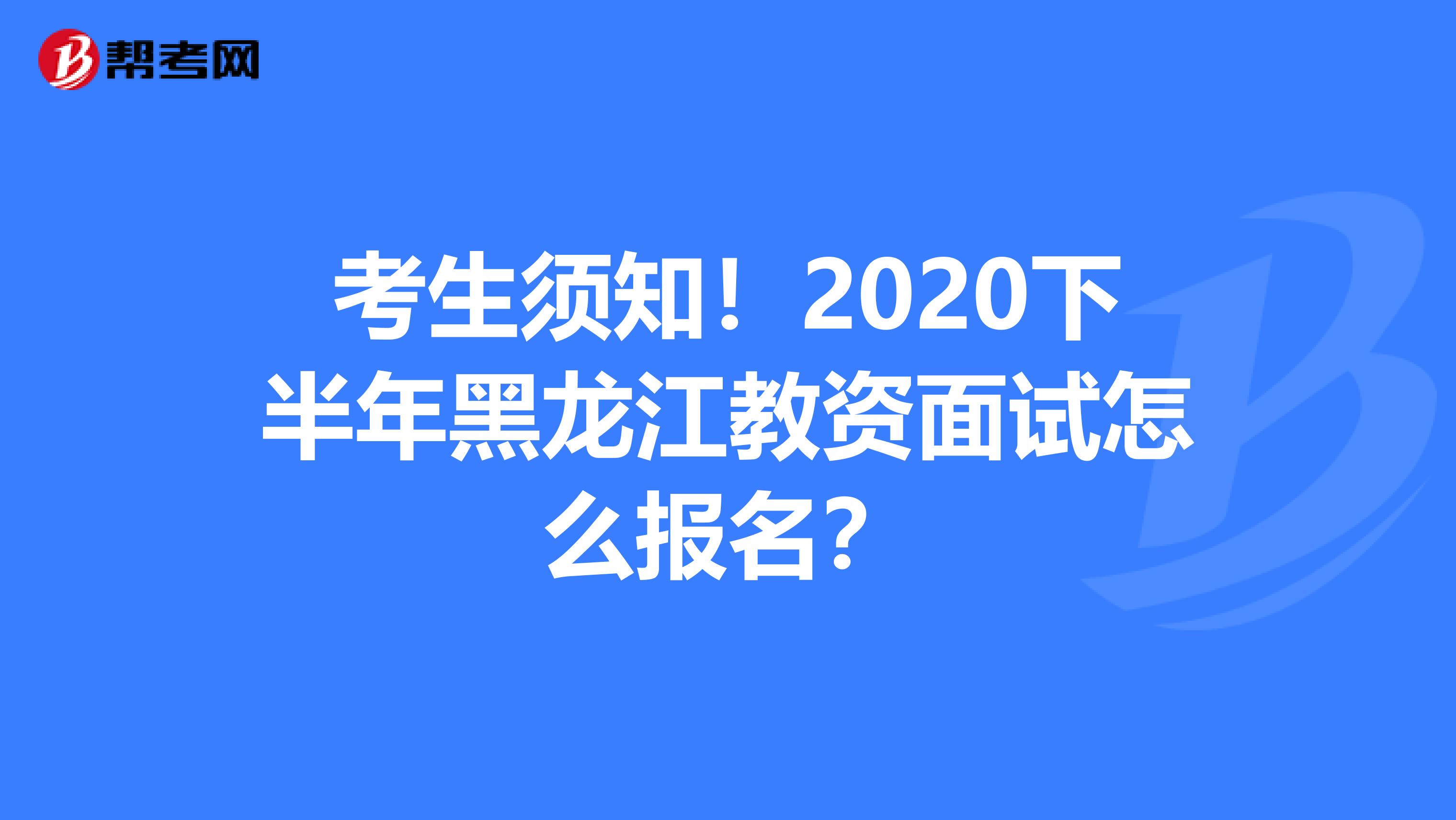 考生须知！2020下半年黑龙江教资面试怎么报名？