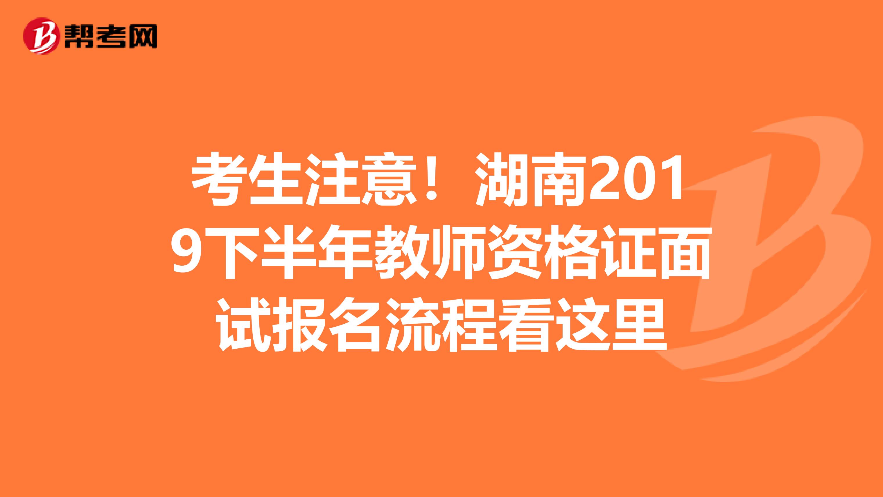 考生注意！湖南2019下半年教师资格证面试报名流程看这里