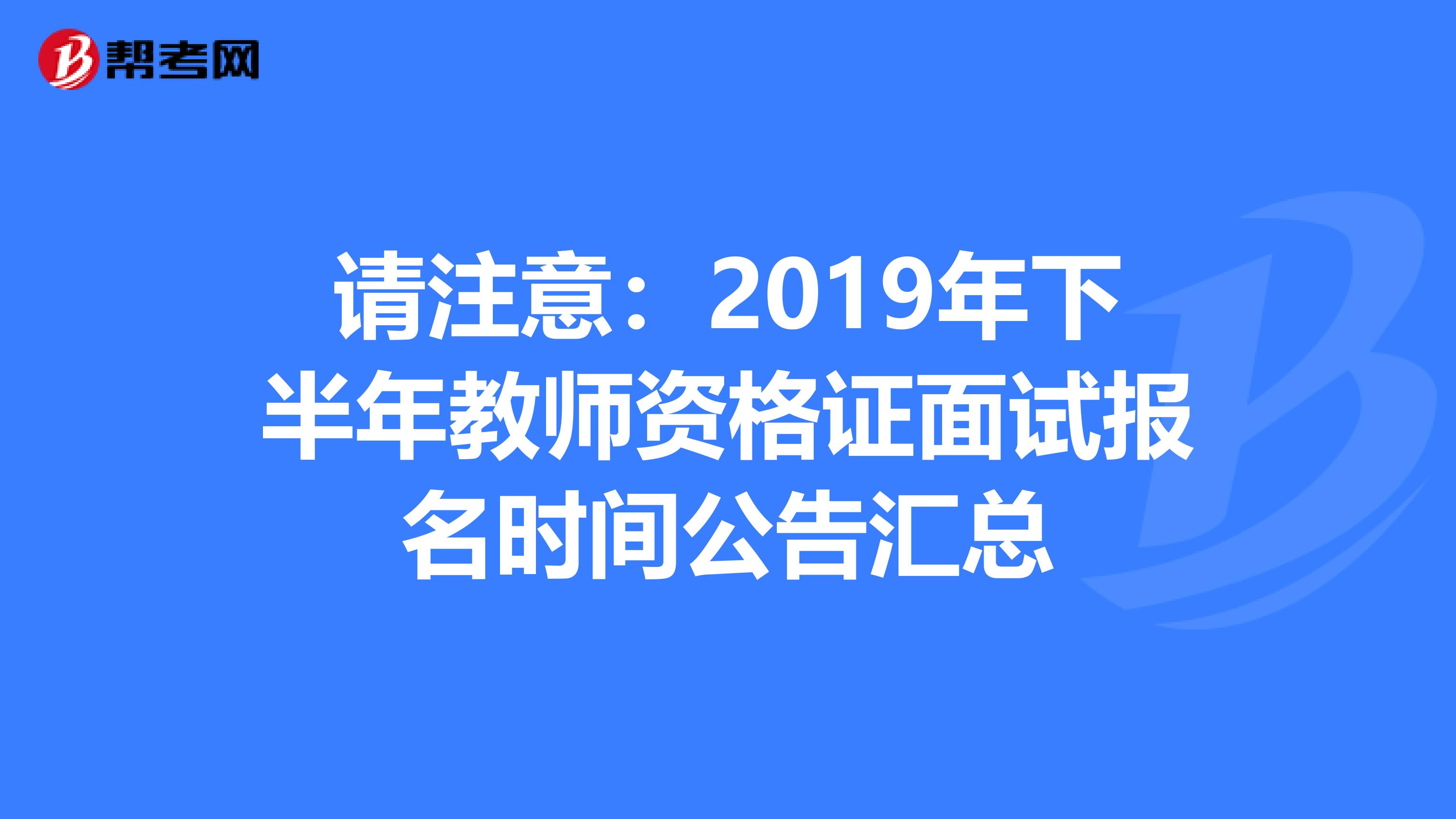 请注意：2019年下半年教师资格证面试报名时间公告汇总
