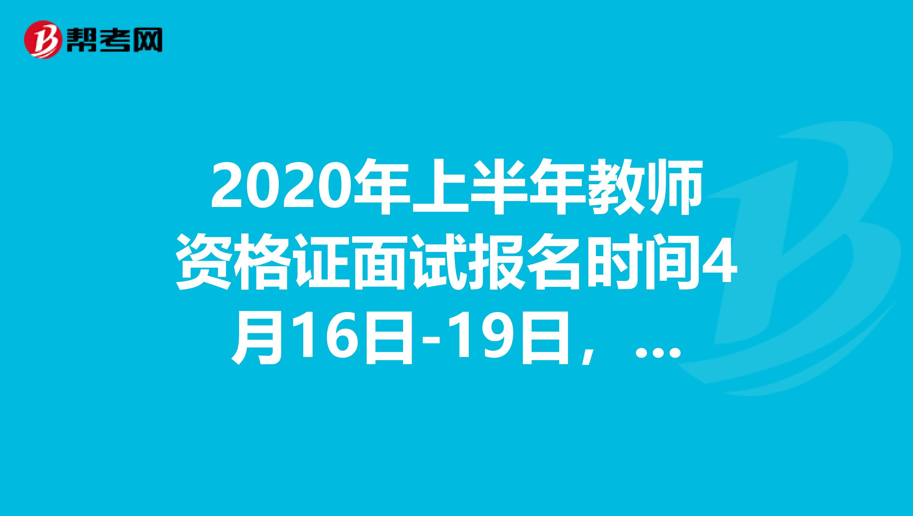 2020年上半年教师资格证面试报名时间4月16日-19日，请及时报名！