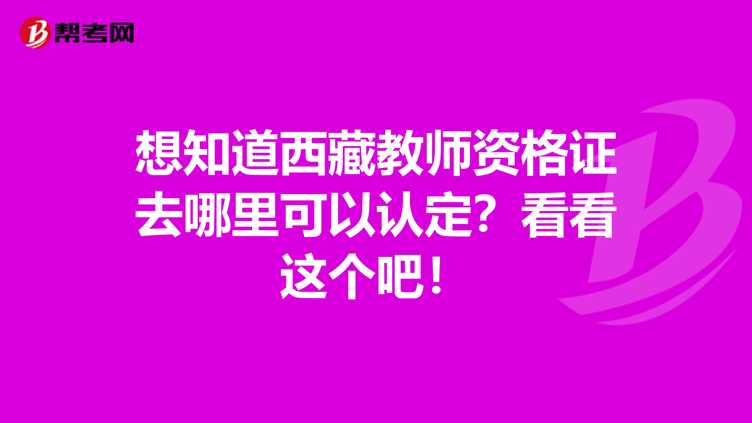 想知道西藏教师资格证去哪里可以认定？看看这个吧！
