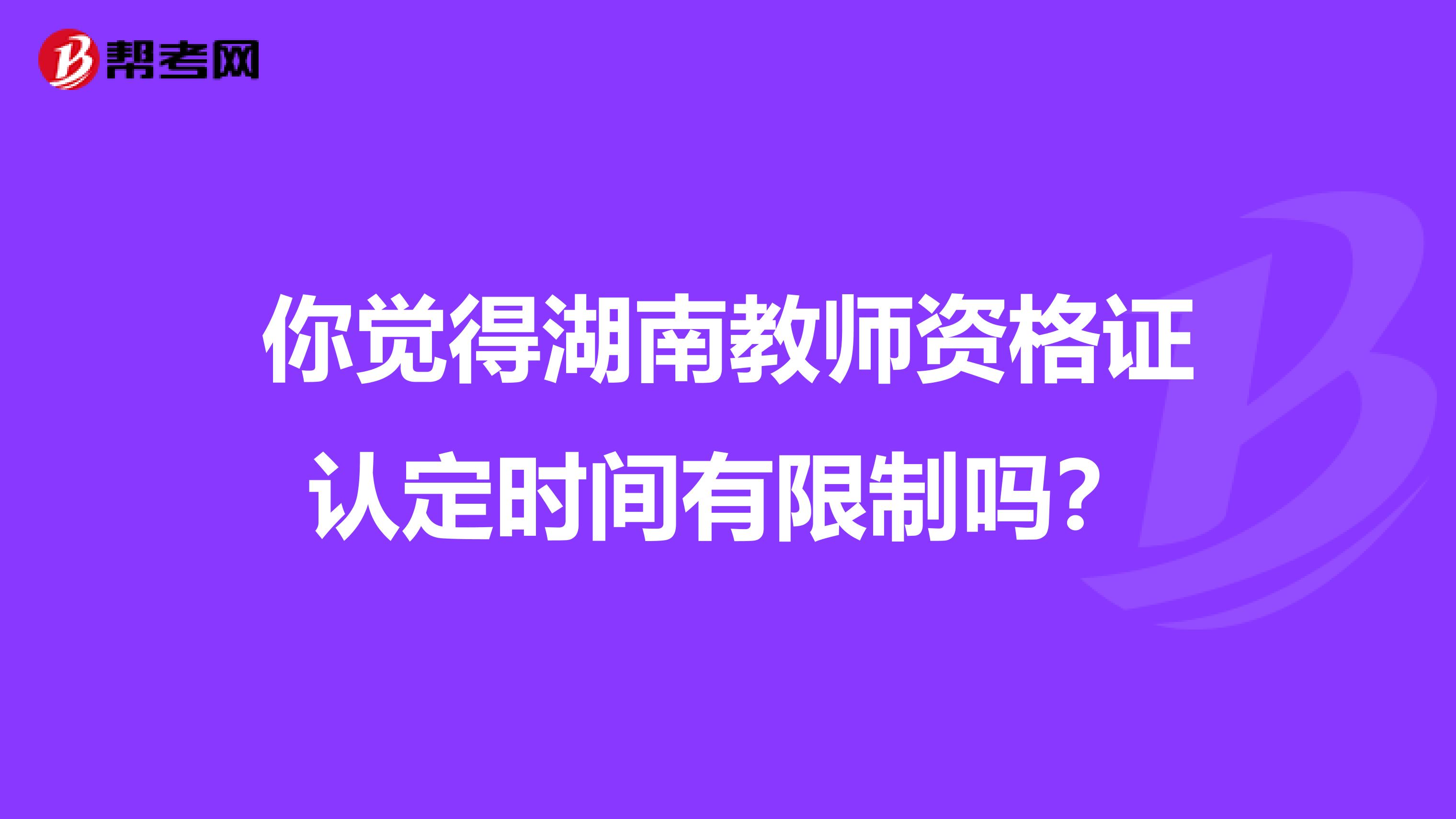 你觉得湖南教师资格证认定时间有限制吗？