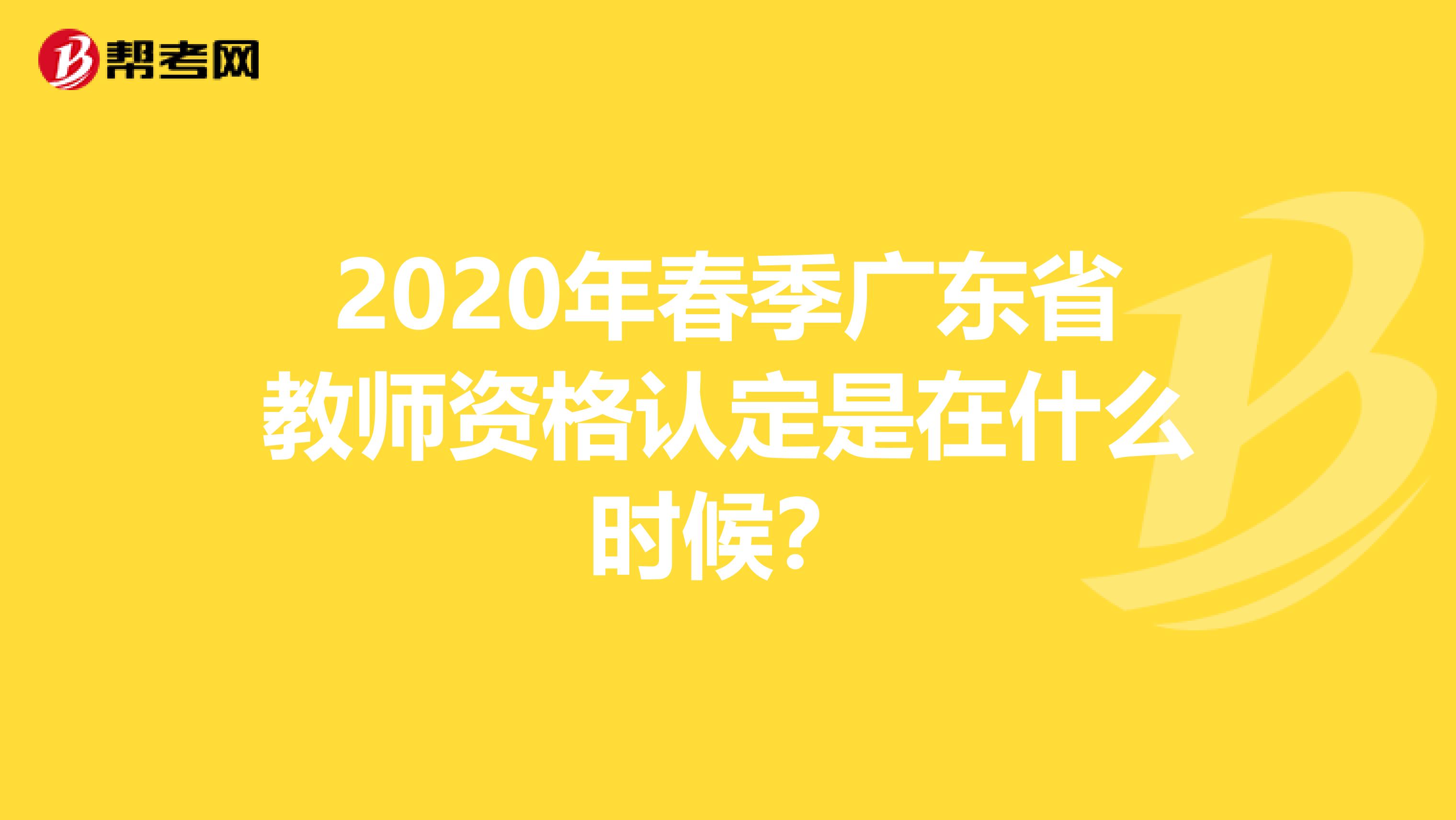 2020年春季广东省教师资格认定是在什么时候？