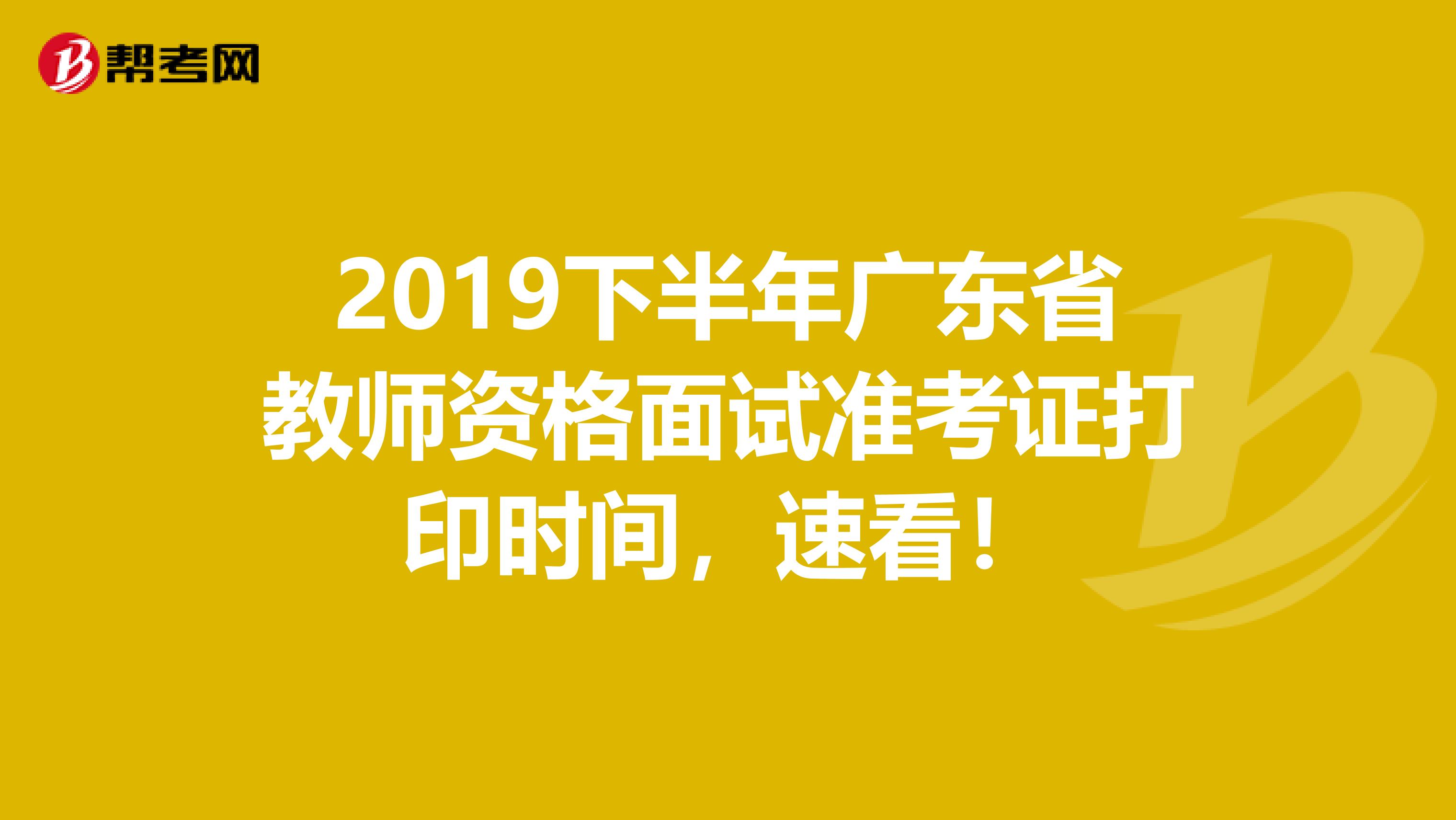 2019下半年广东省教师资格面试准考证打印时间，速看！