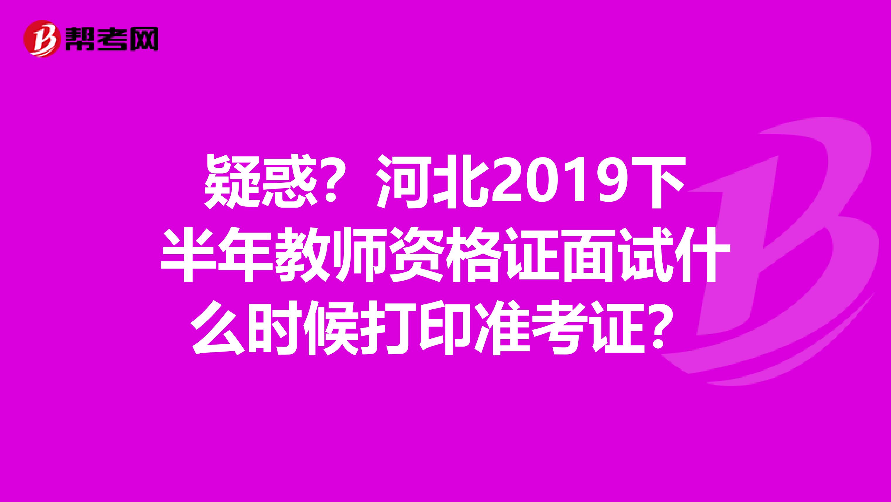 疑惑？河北2019下半年教师资格证面试什么时候打印准考证？