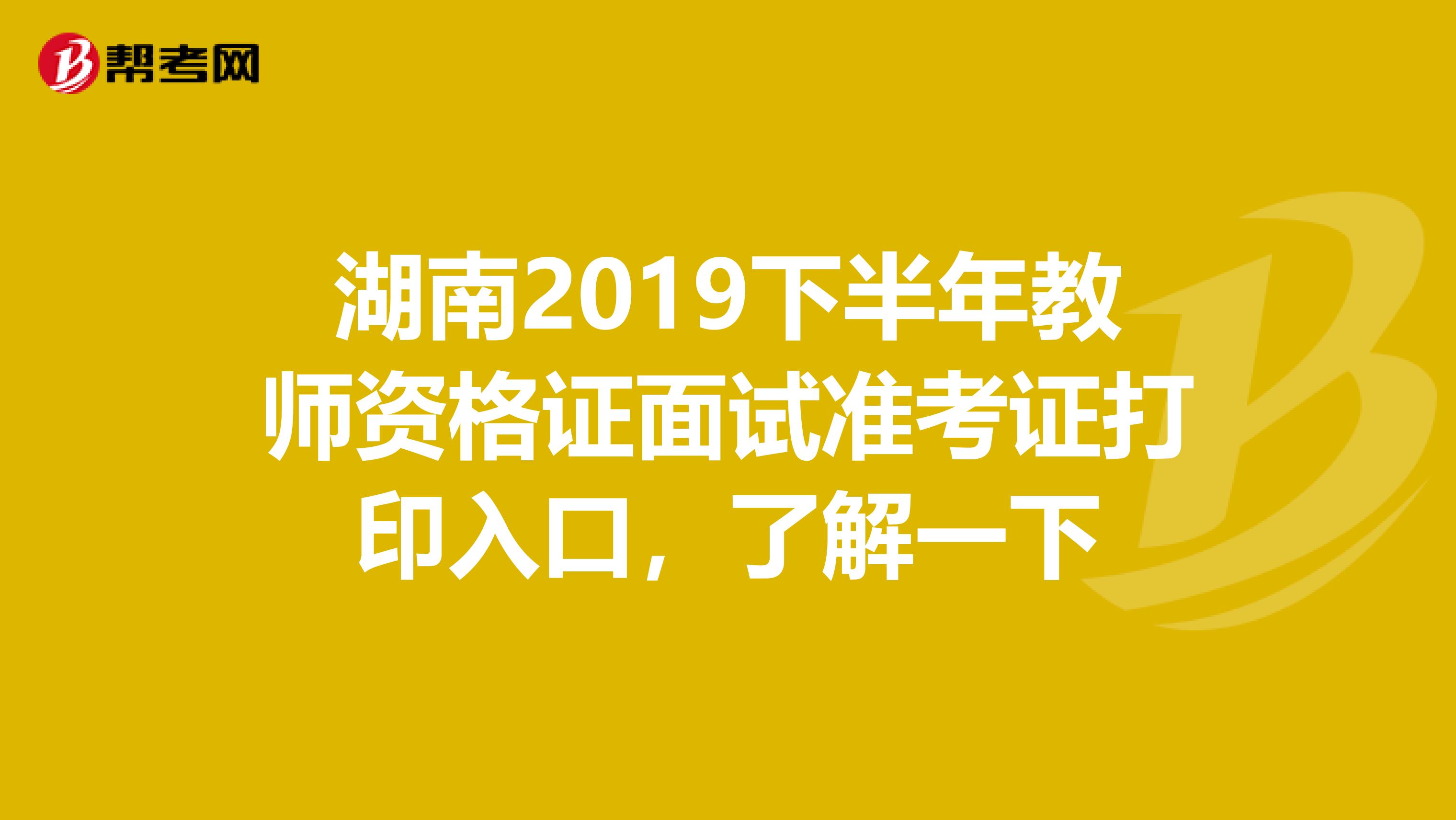 湖南2019下半年教师资格证面试准考证打印入口，了解一下