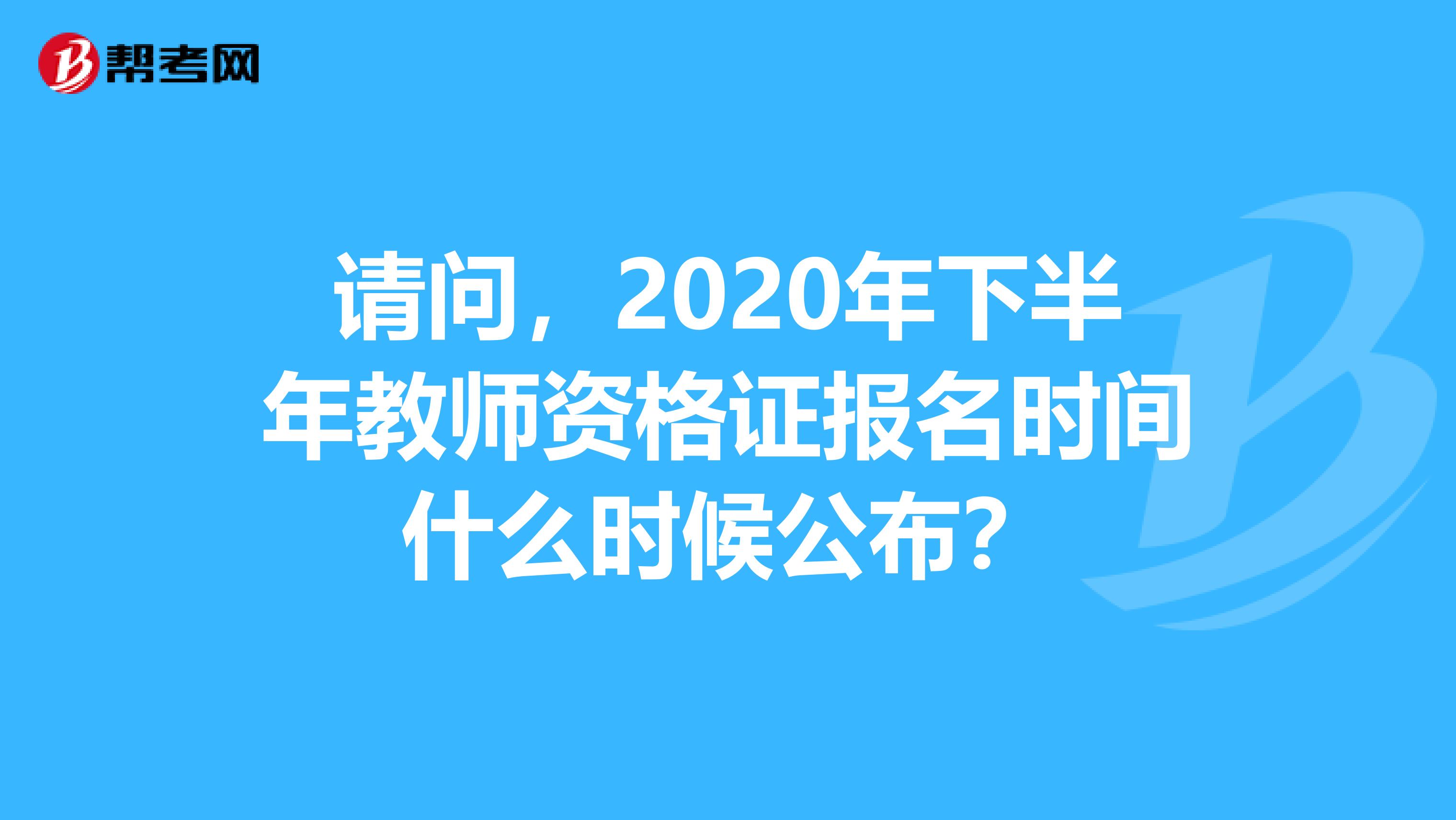 请问，2020年下半年教师资格证报名时间什么时候公布？