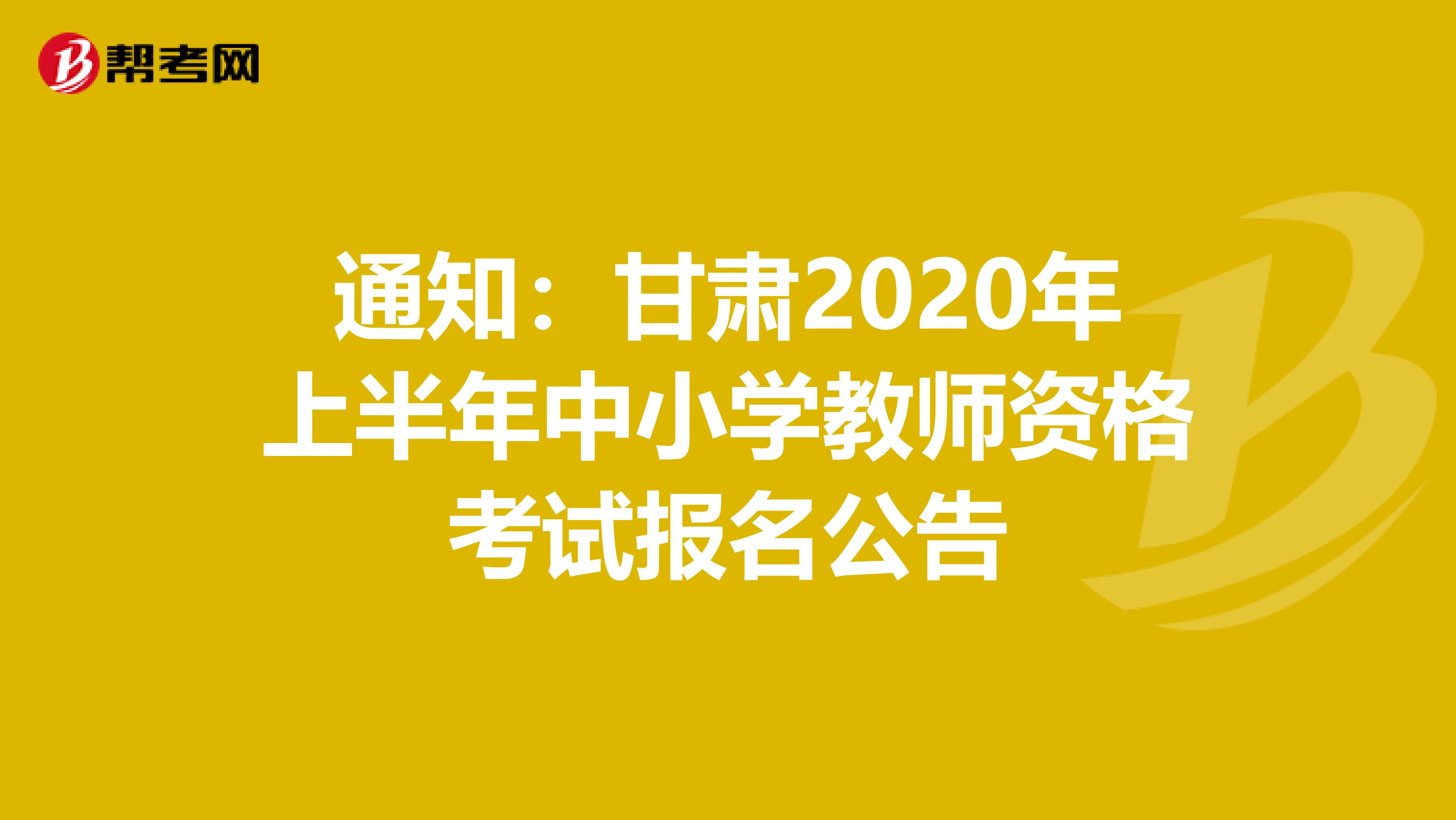 通知：甘肃2020年上半年中小学教师资格考试报名公告