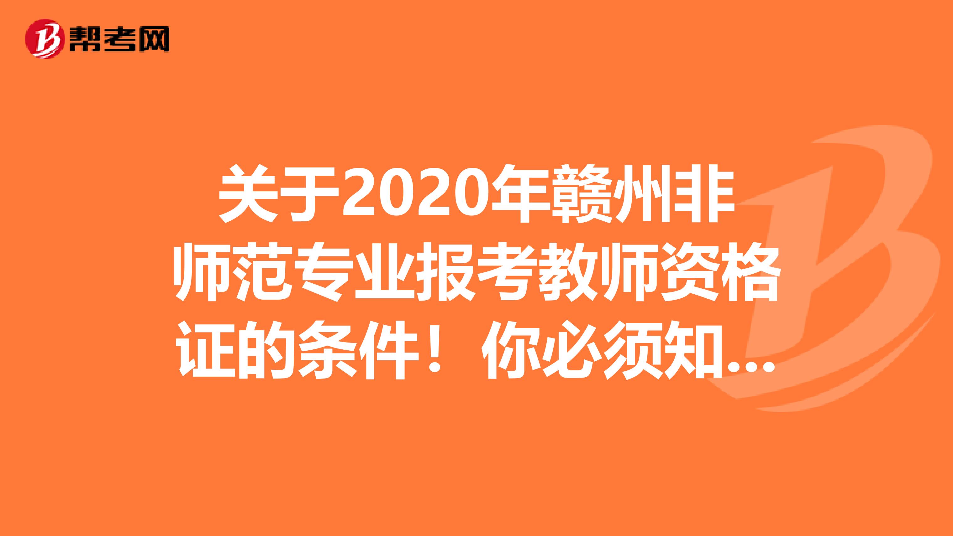 关于2020年赣州非师范专业报考教师资格证的条件！你必须知道！