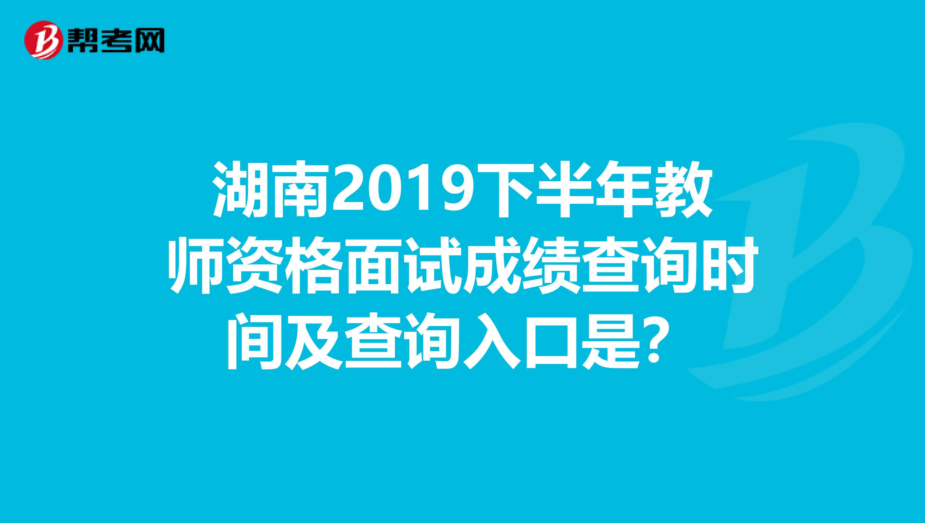 湖南2019下半年教师资格面试成绩查询时间及查询入口是？