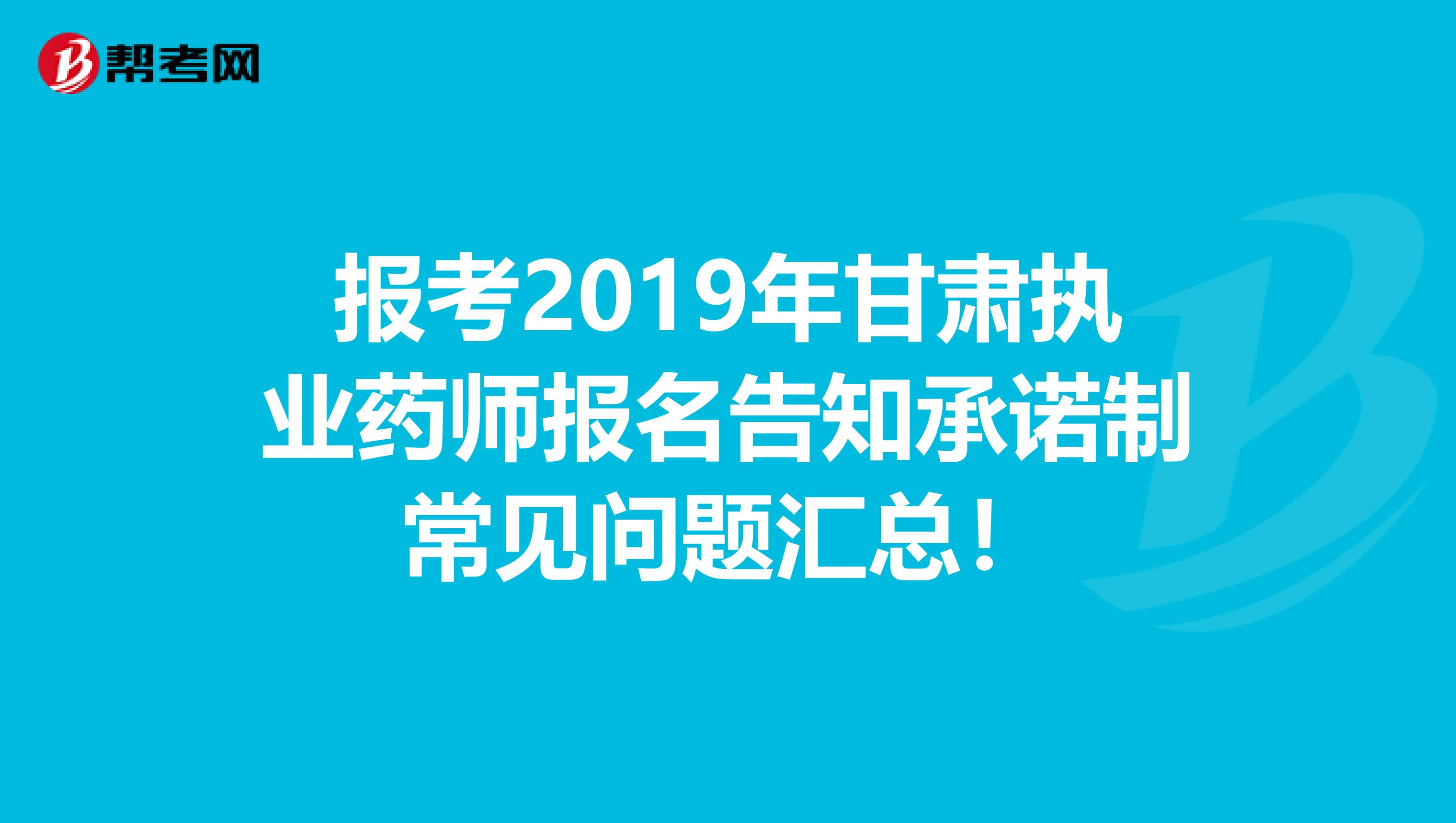 报考2019年甘肃执业药师报名告知承诺制常见问题汇总！