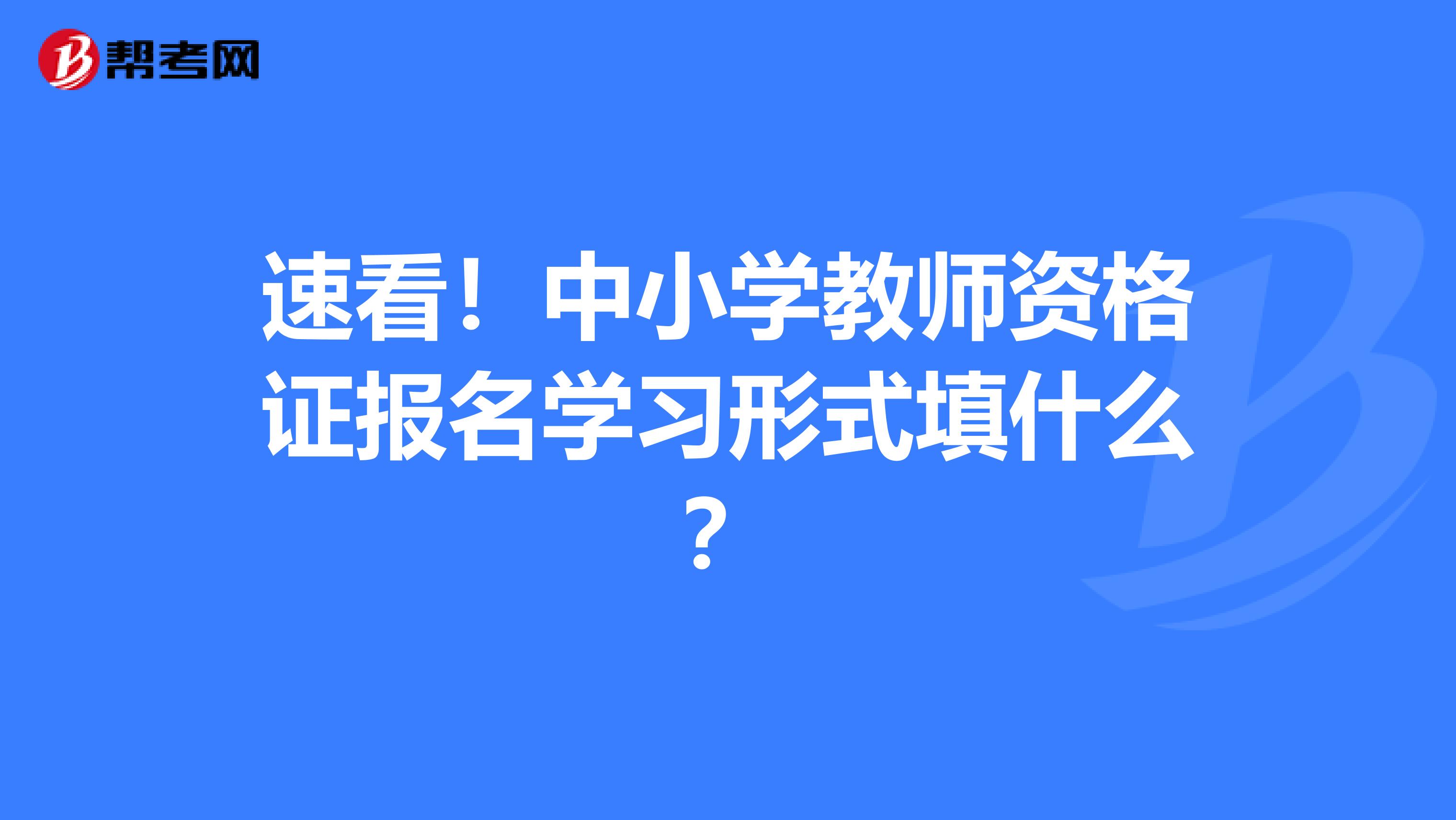 速看！中小学教师资格证报名学习形式填什么？