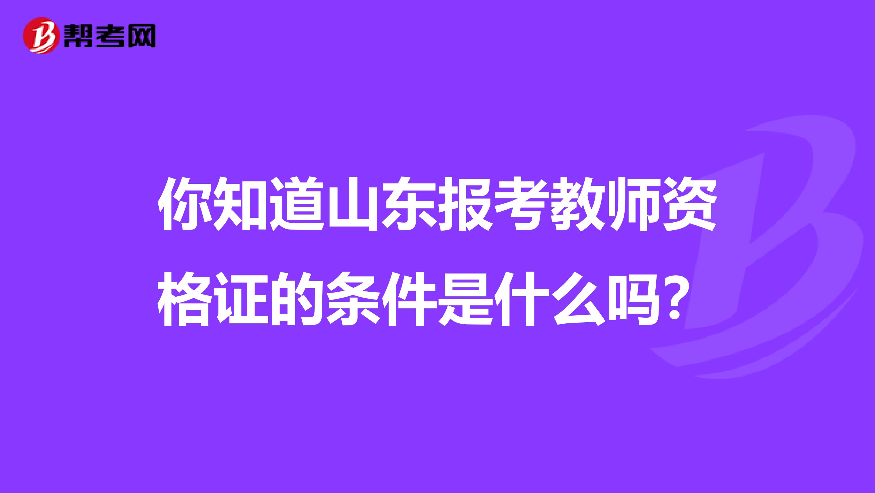 你知道山东报考教师资格证的条件是什么吗？