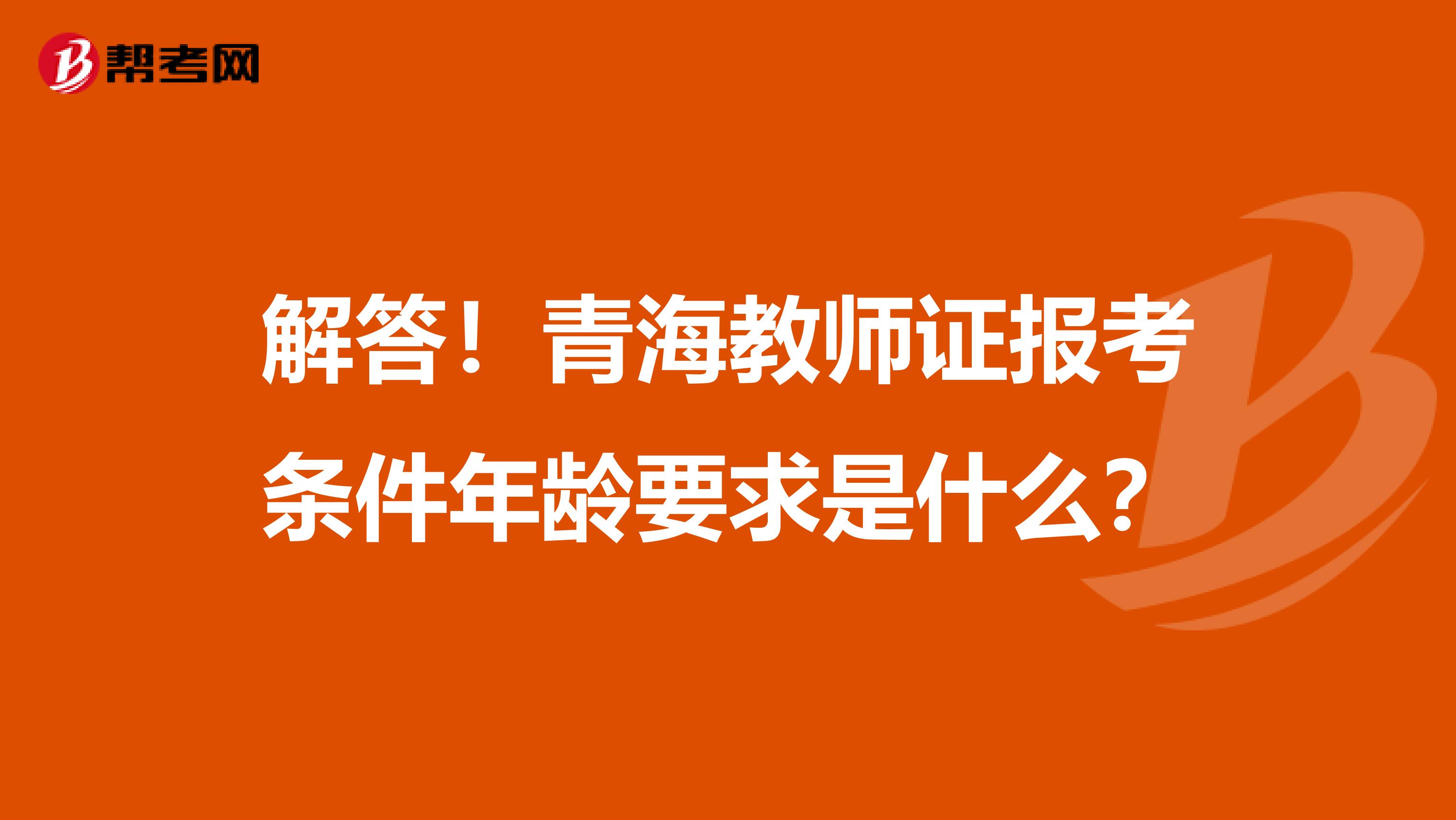 解答！青海教师证报考条件年龄要求是什么？