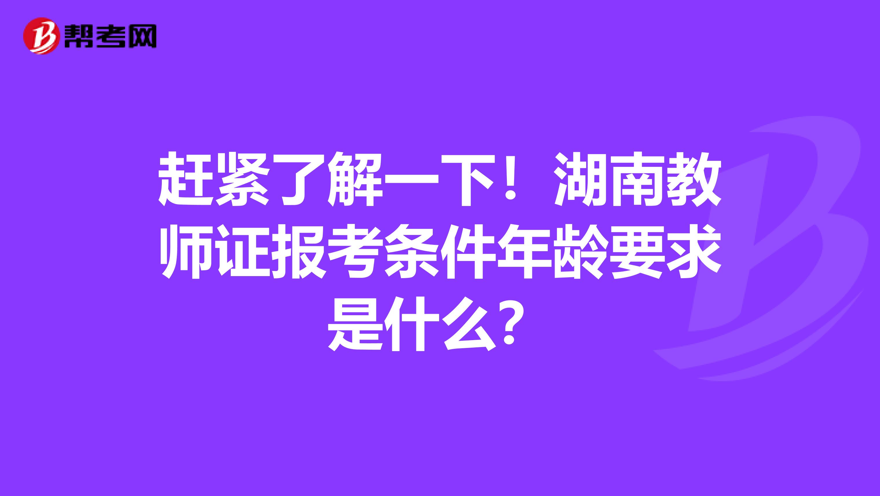 赶紧了解一下！湖南教师证报考条件年龄要求是什么？