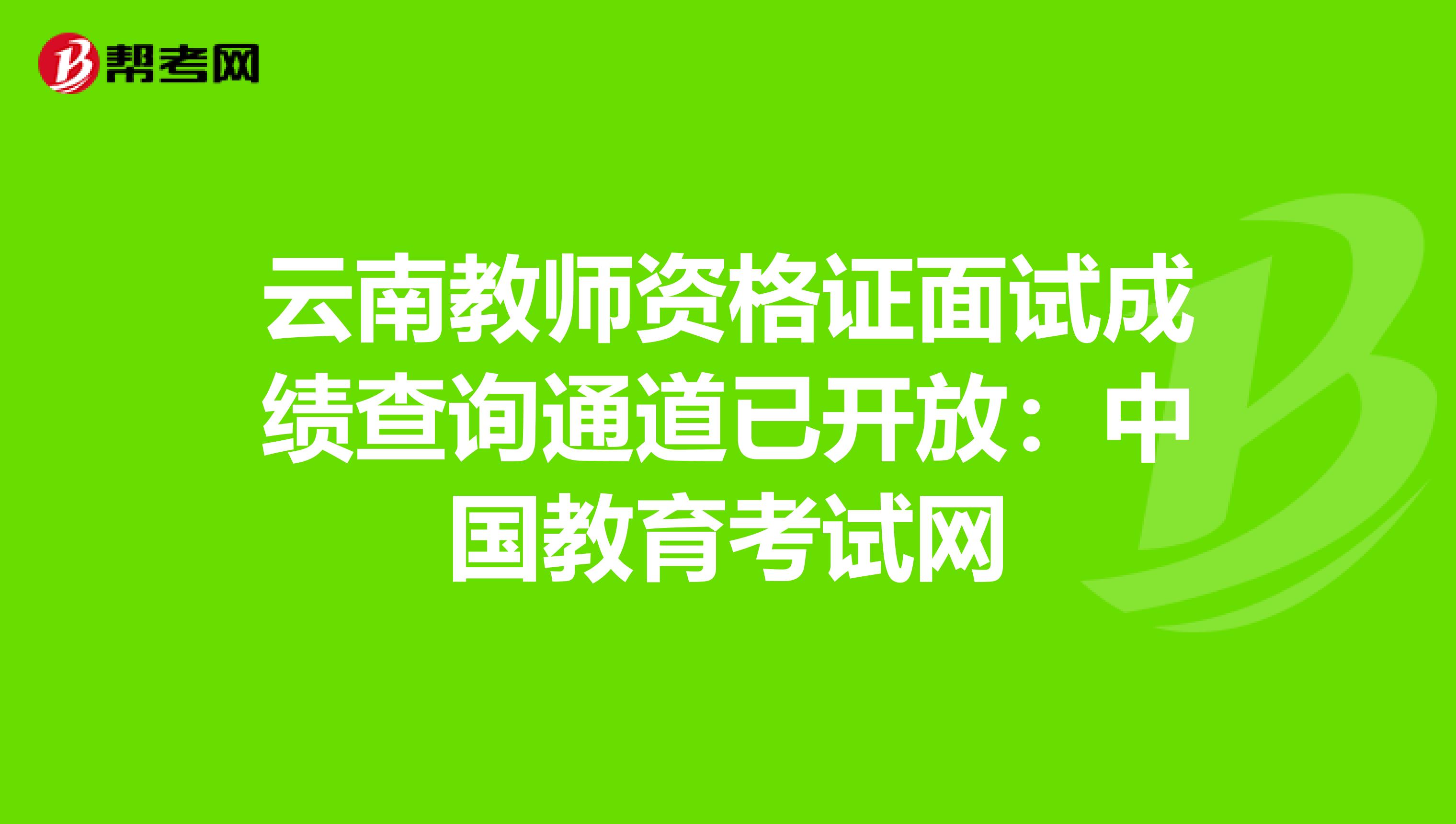 云南教师资格证面试成绩查询通道已开放：中国教育考试网