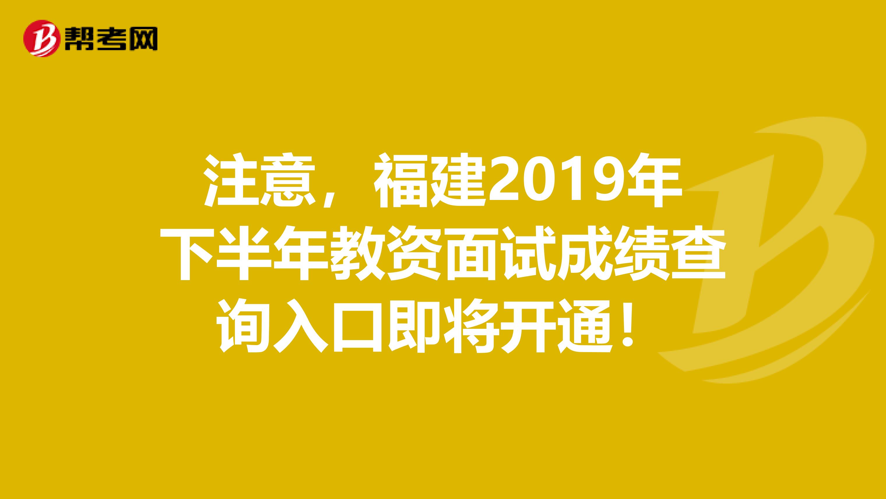 注意，福建2019年下半年教资面试成绩查询入口即将开通！