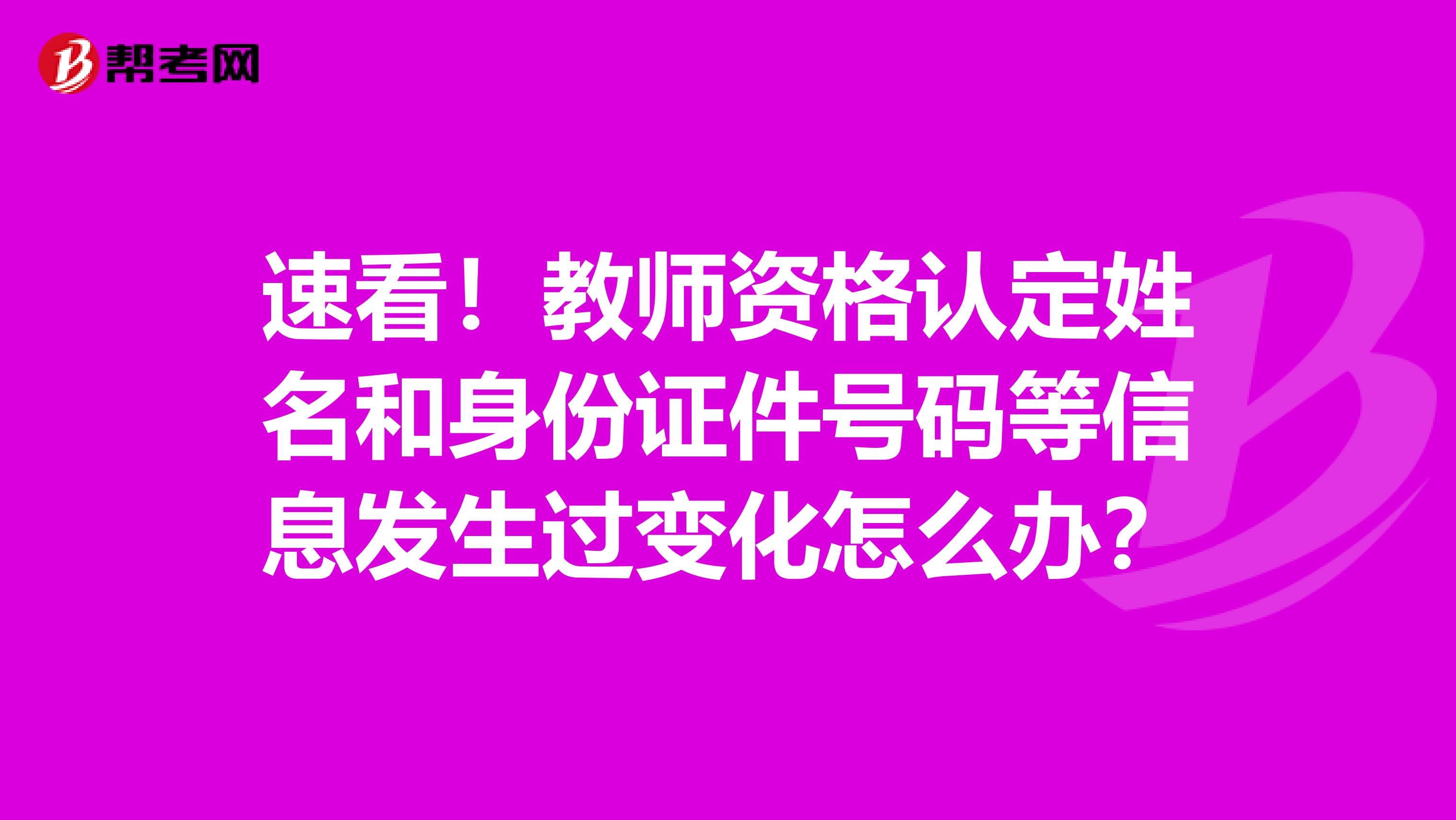 速看！教师资格认定姓名和身份证件号码等信息发生过变化怎么办？
