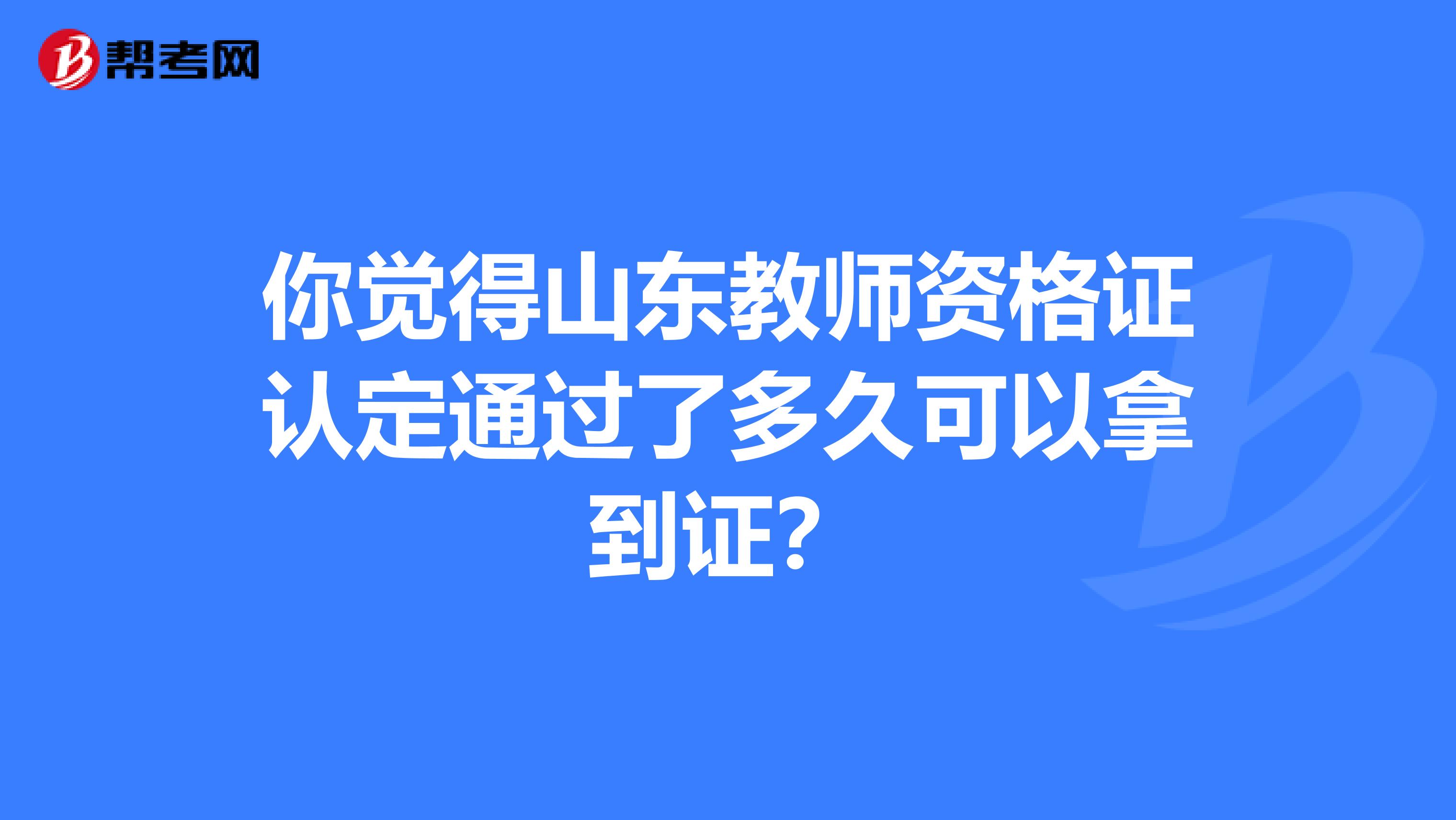 你觉得山东教师资格证认定通过了多久可以拿到证？