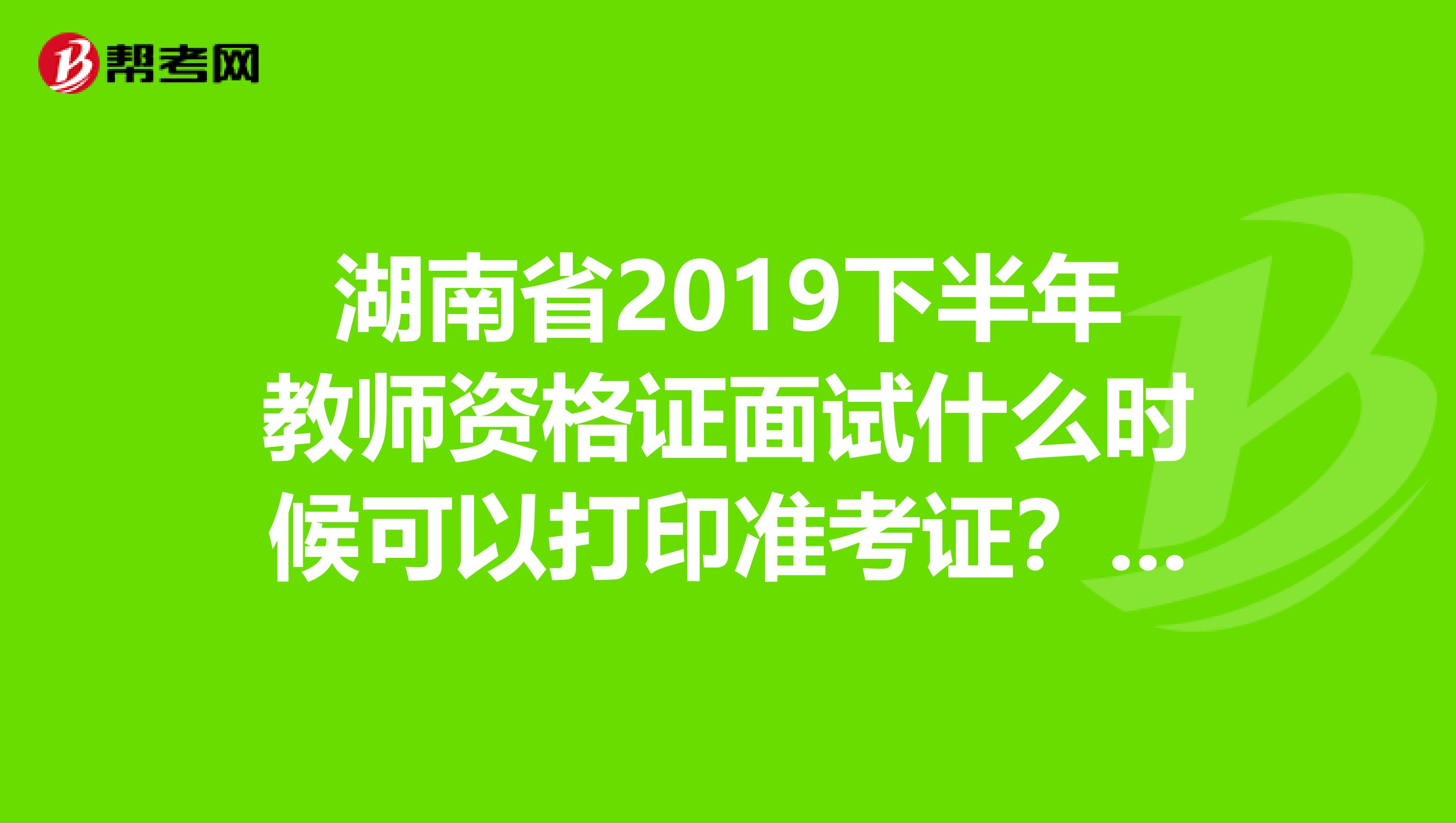 湖南省2019下半年教师资格证面试什么时候可以打印准考证？看这里！