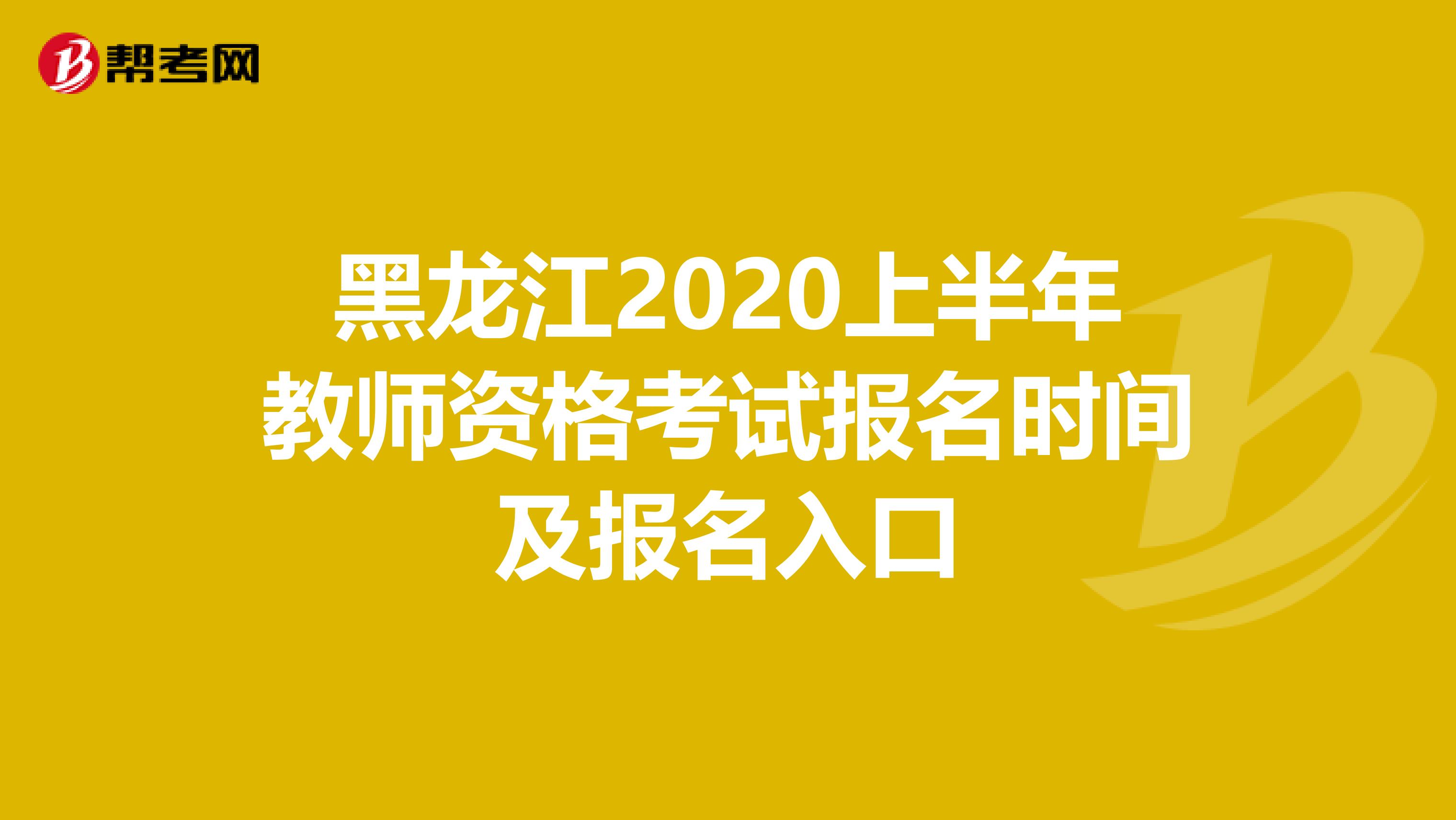 黑龙江2020上半年教师资格考试报名时间及报名入口