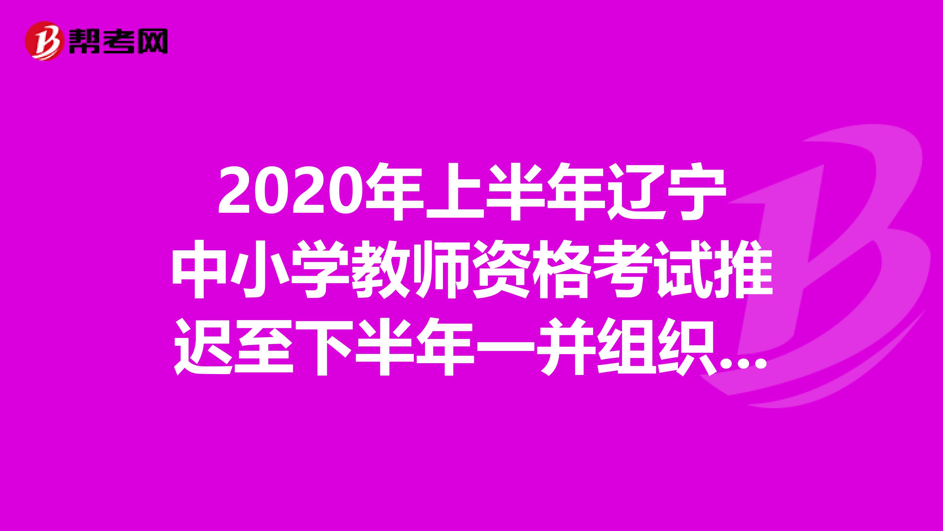 2020年上半年辽宁中小学教师资格考试推迟至下半年一并组织实施的相关问题说明