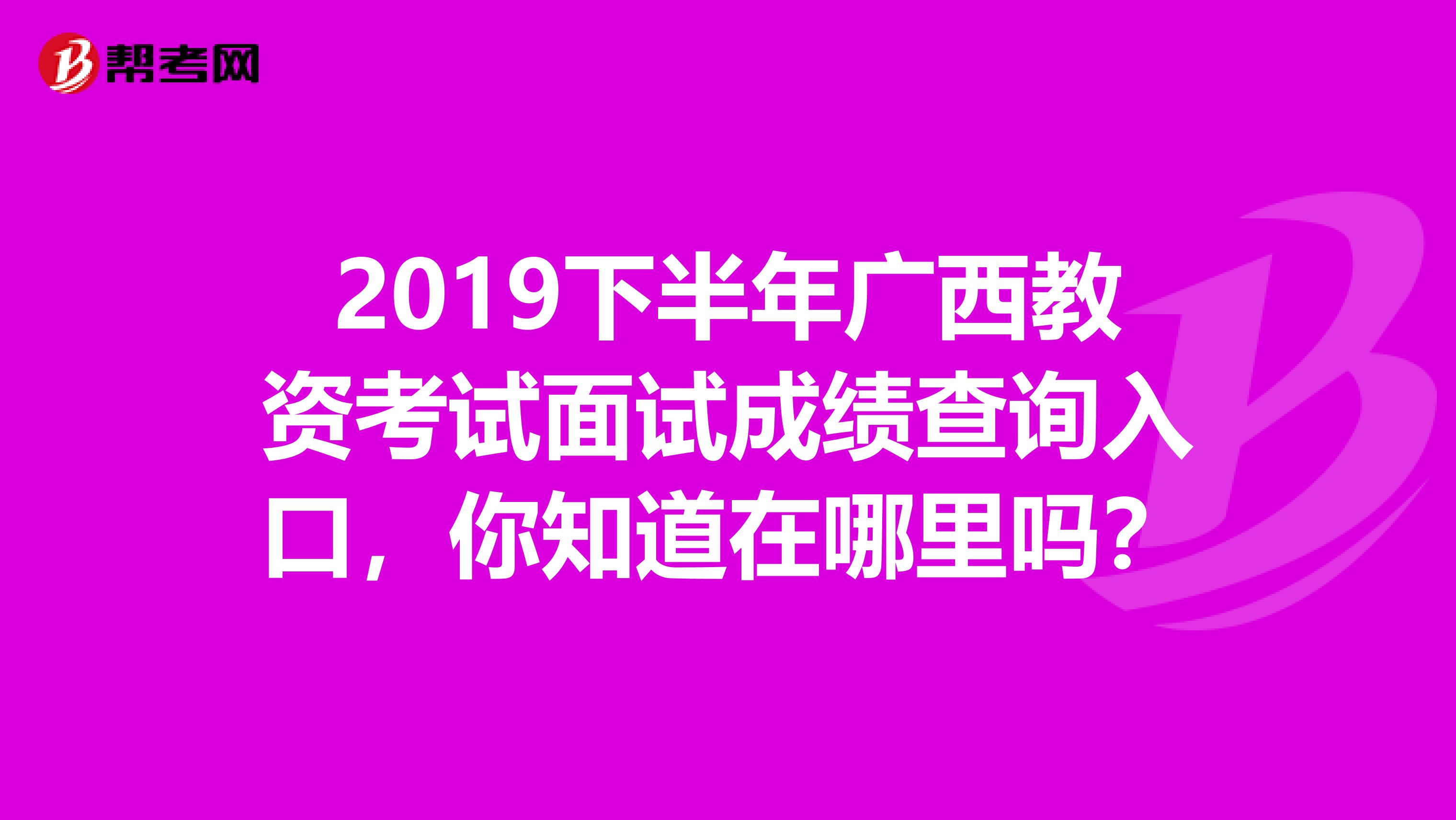 2019下半年广西教资考试面试成绩查询入口，你知道在哪里吗？