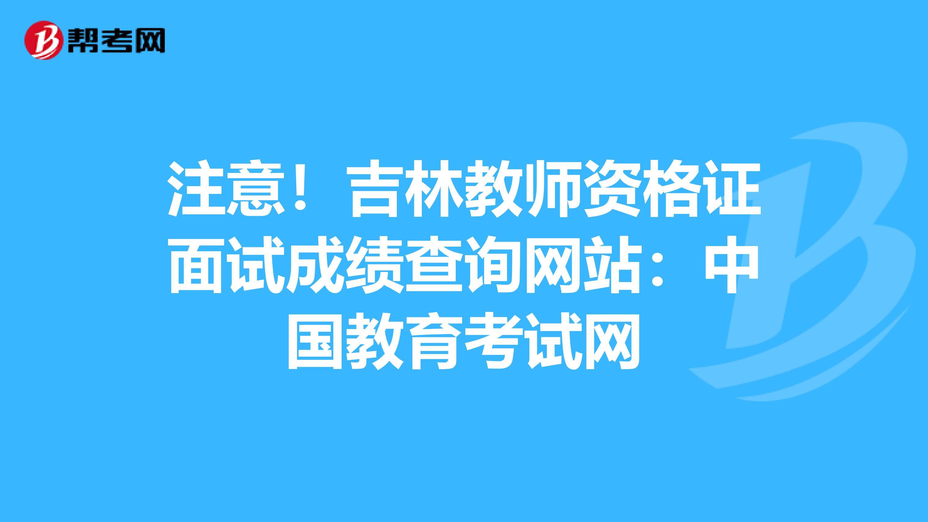 注意！吉林教师资格证面试成绩查询网站：中国教育考试网