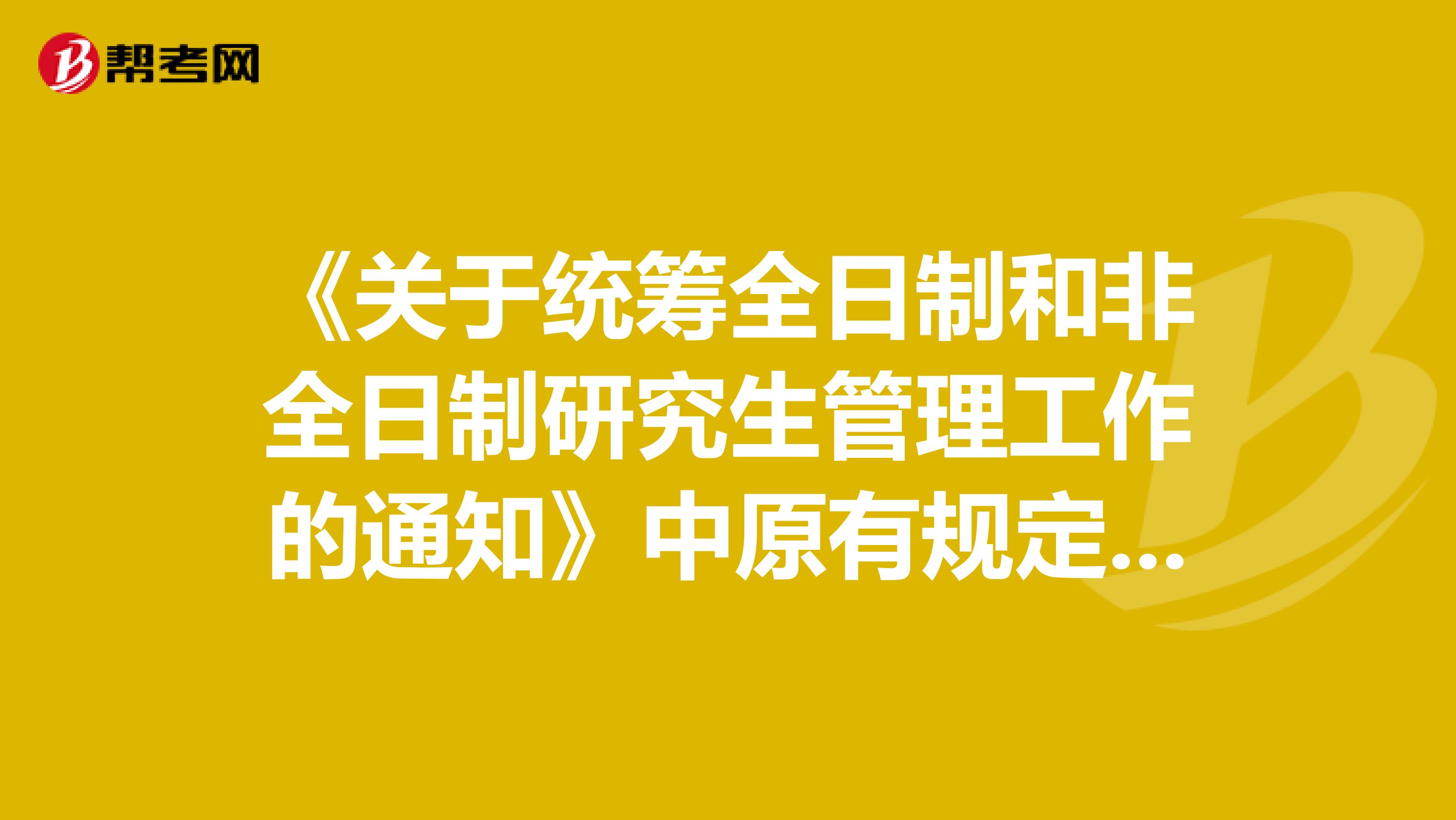 《关于统筹全日制和非全日制研究生管理工作的通知》中原有规定的官方答复