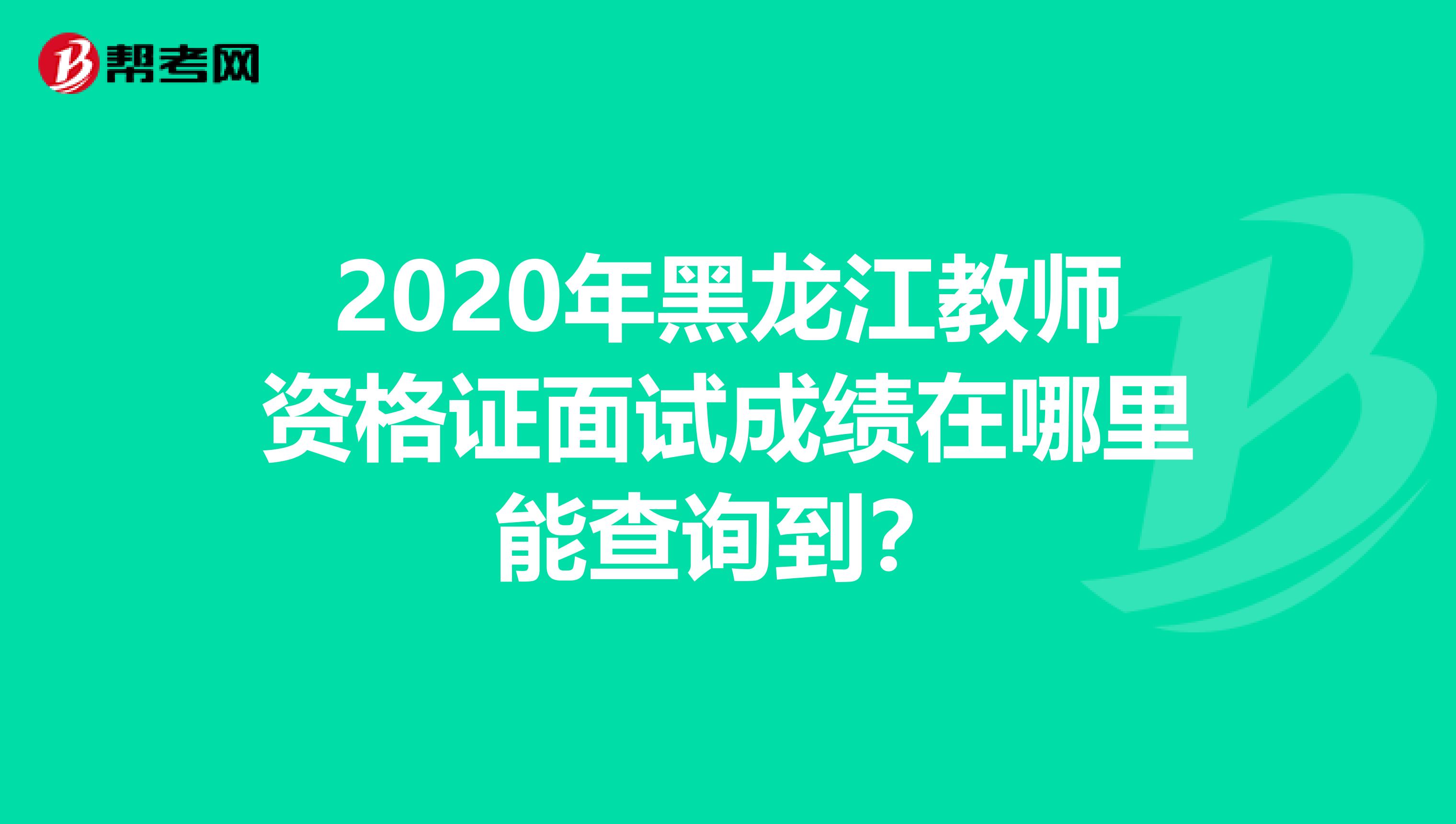 2020年黑龙江教师资格证面试成绩在哪里能查询到？