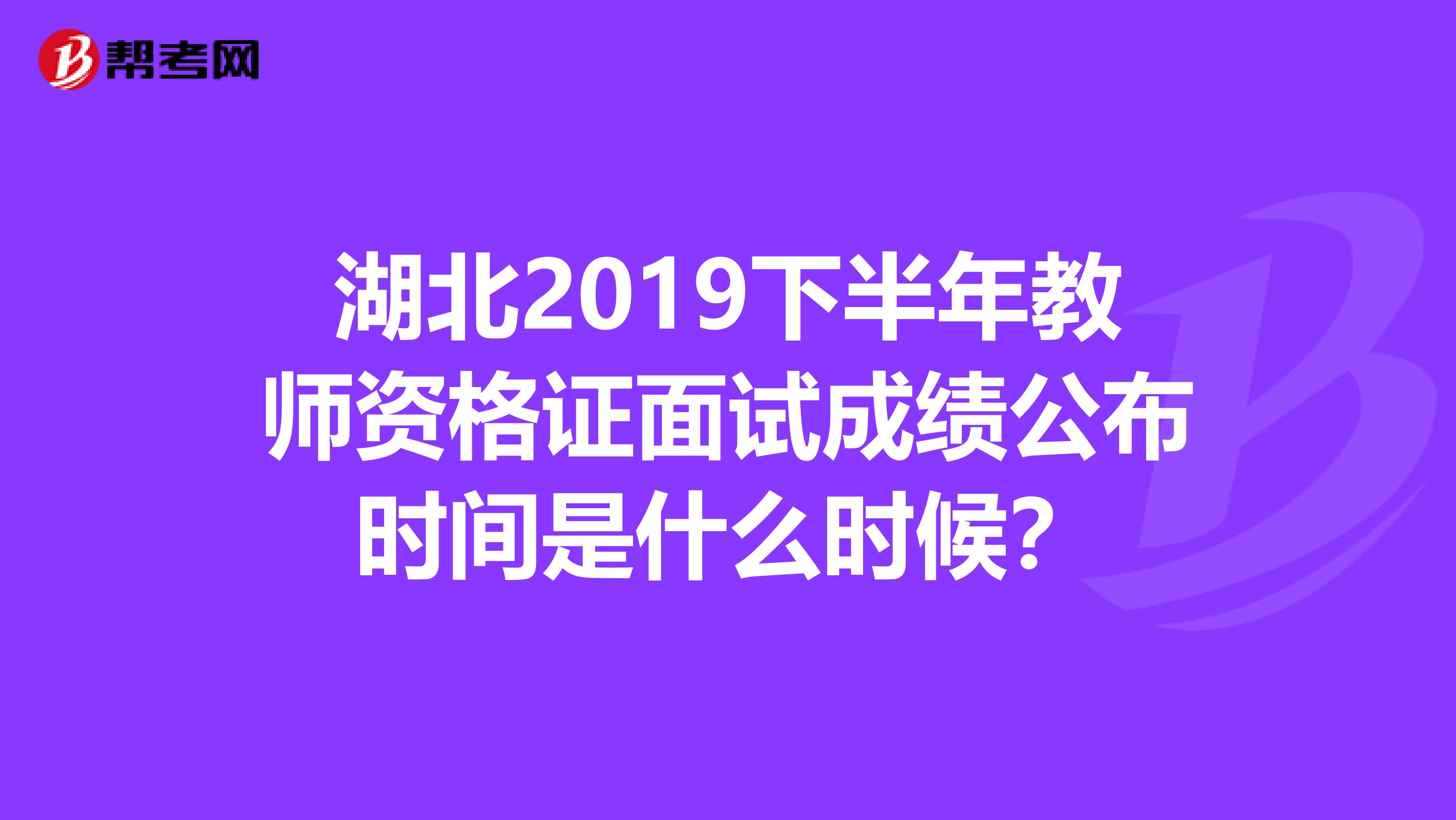 湖北2019下半年教师资格证面试成绩公布时间是什么时候？