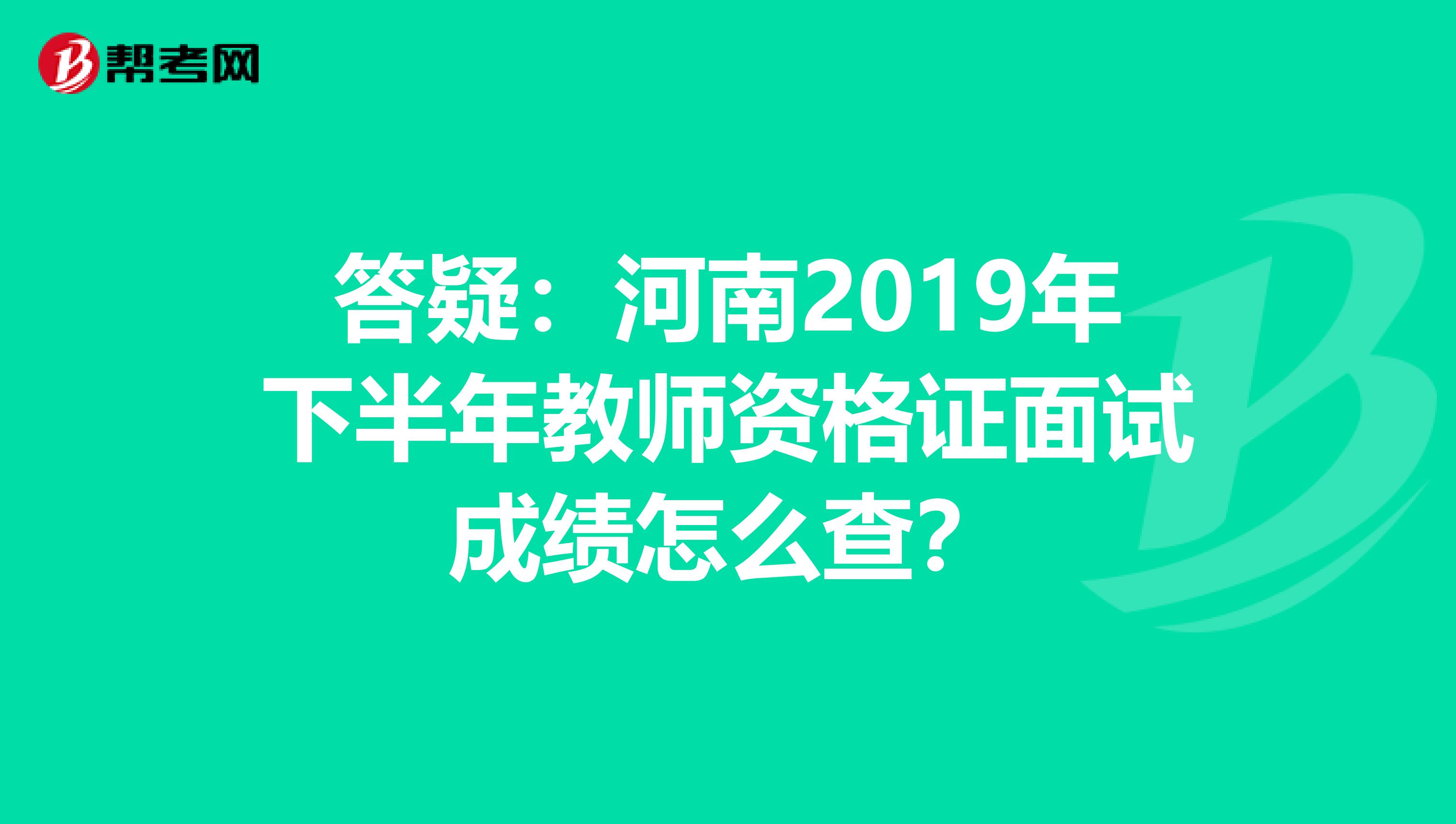 答疑：河南2019年下半年教师资格证面试成绩怎么查？