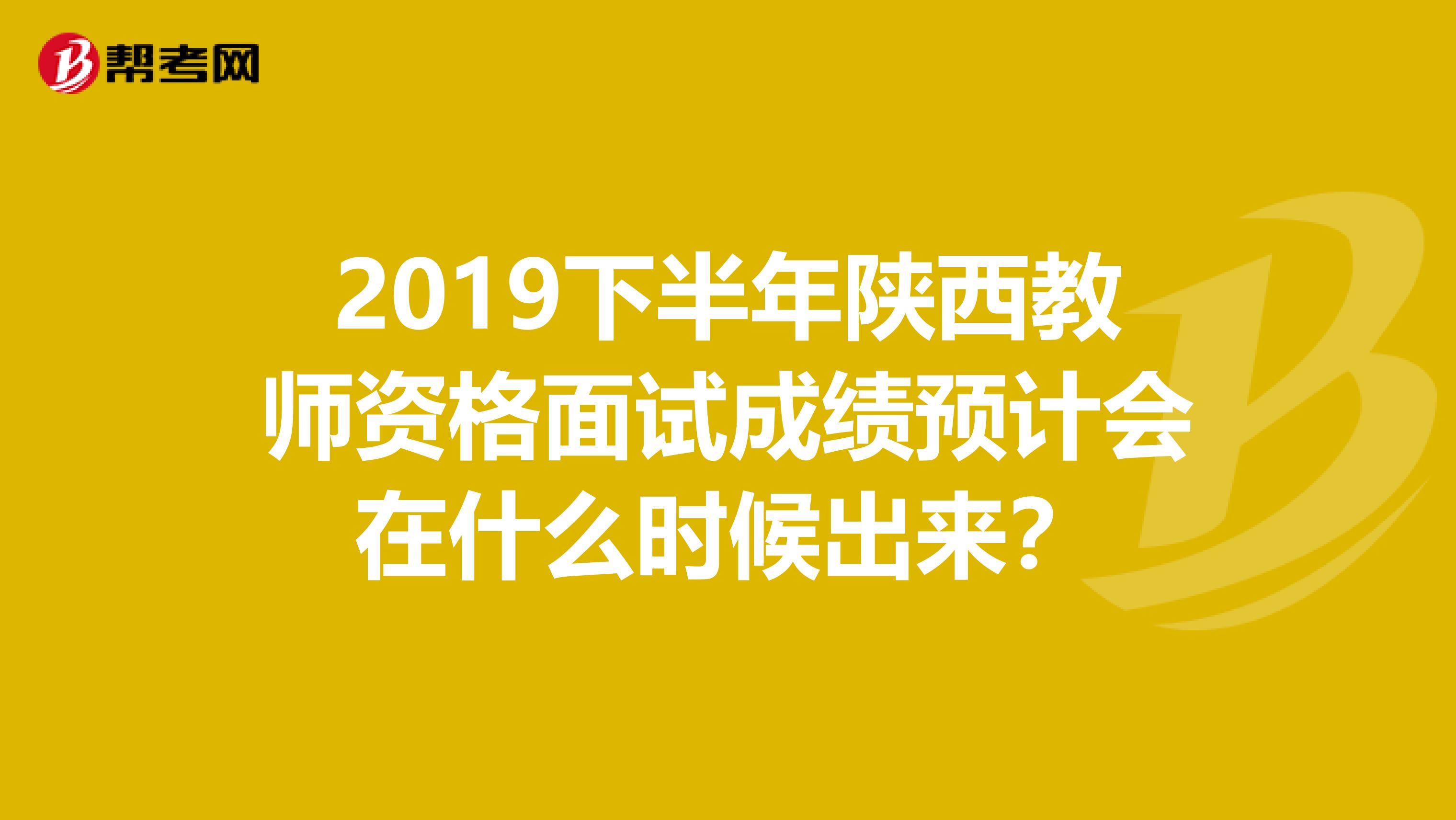 2019下半年陕西教师资格面试成绩预计会在什么时候出来？