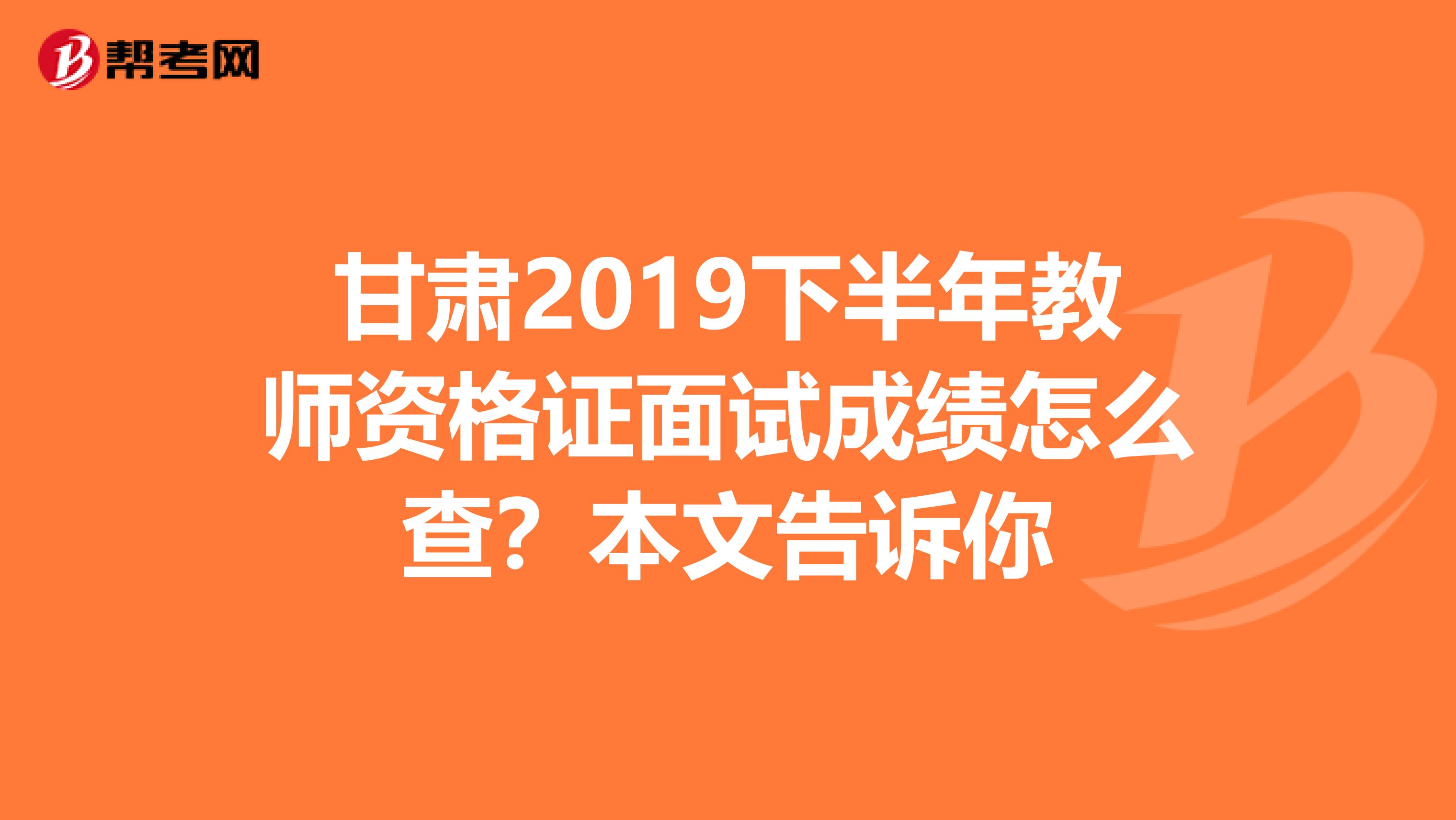 甘肃2019下半年教师资格证面试成绩怎么查？本文告诉你
