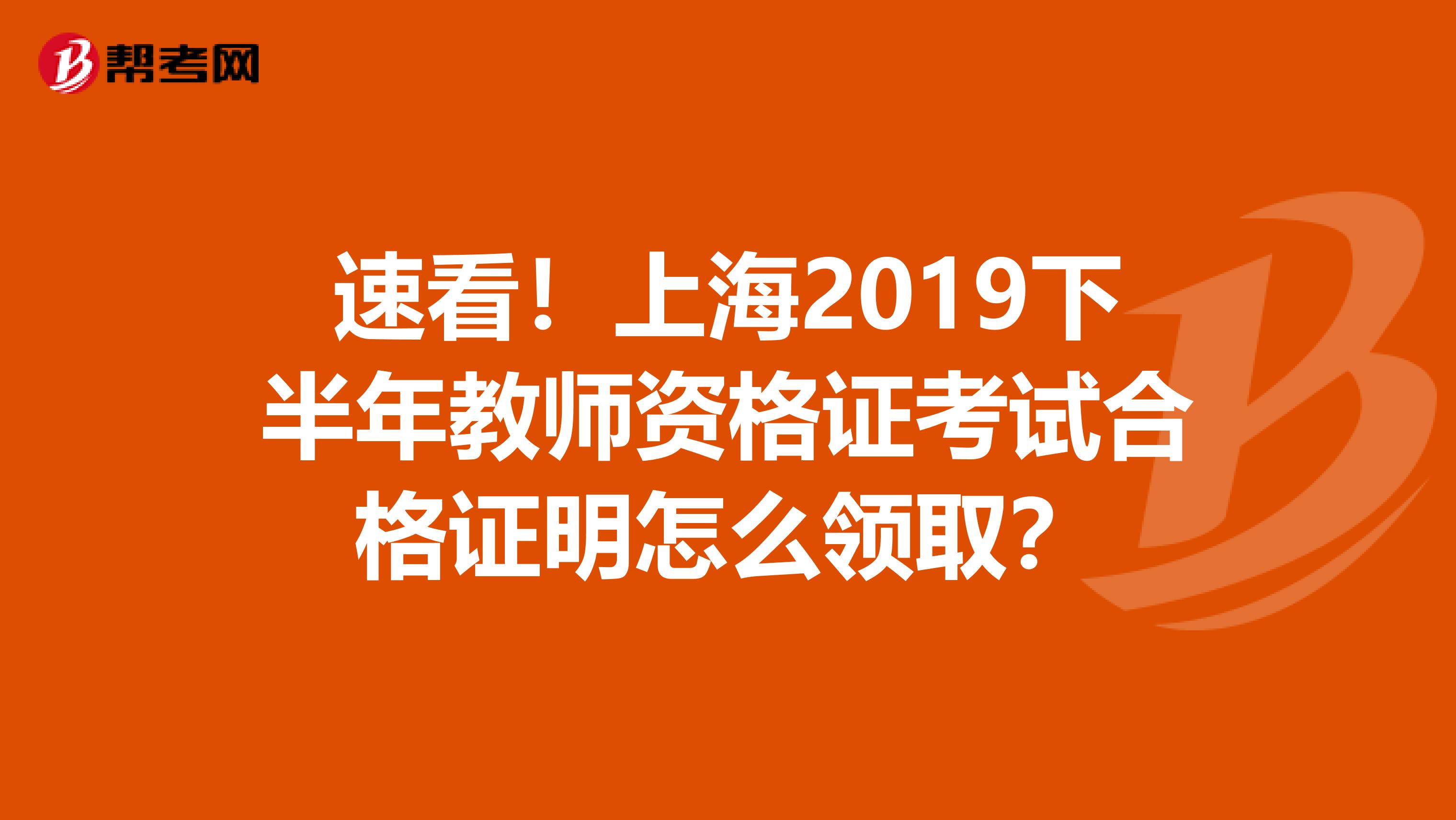 速看！上海2019下半年教师资格证考试合格证明怎么领取？