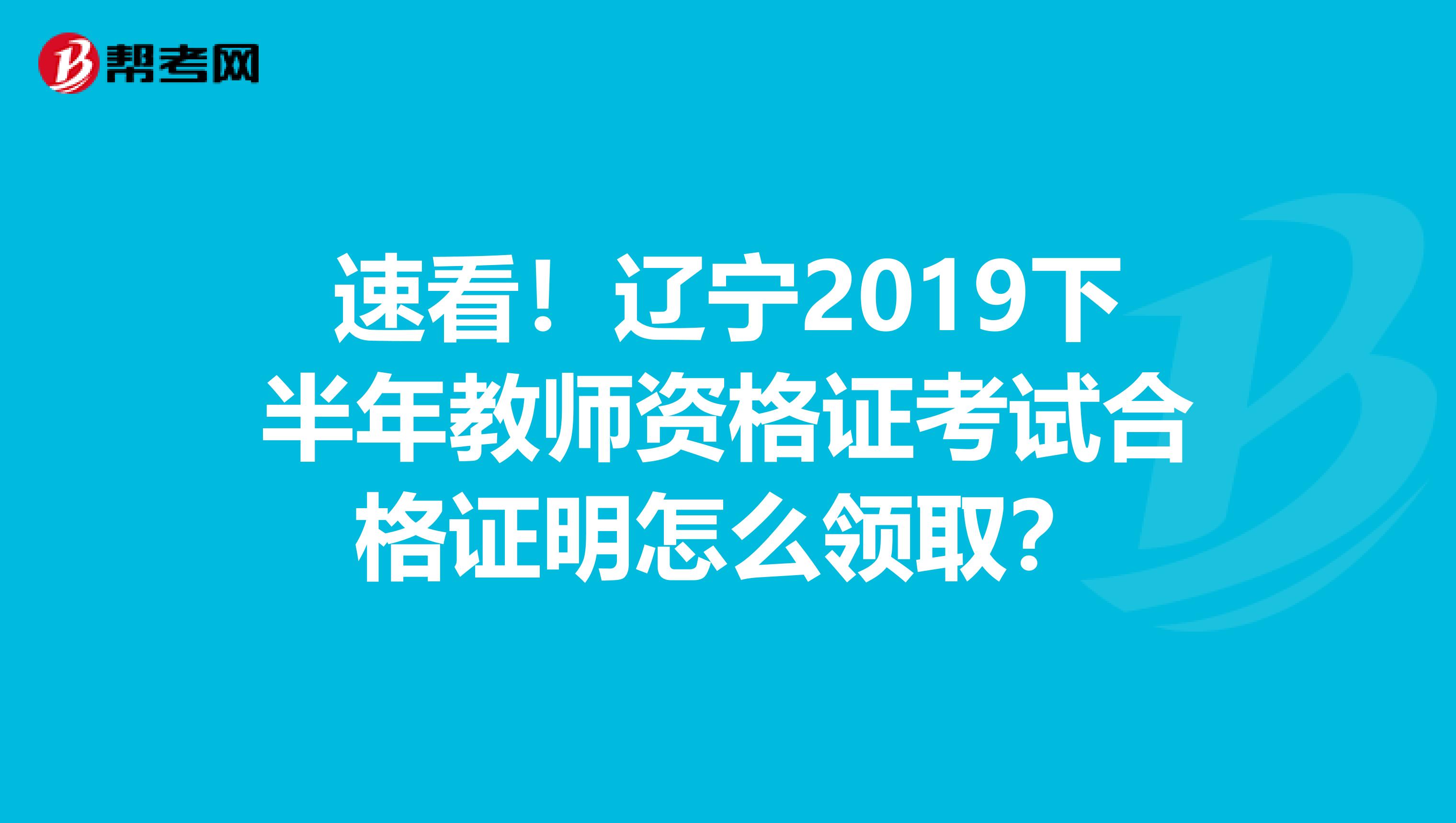 速看！辽宁2019下半年教师资格证考试合格证明怎么领取？