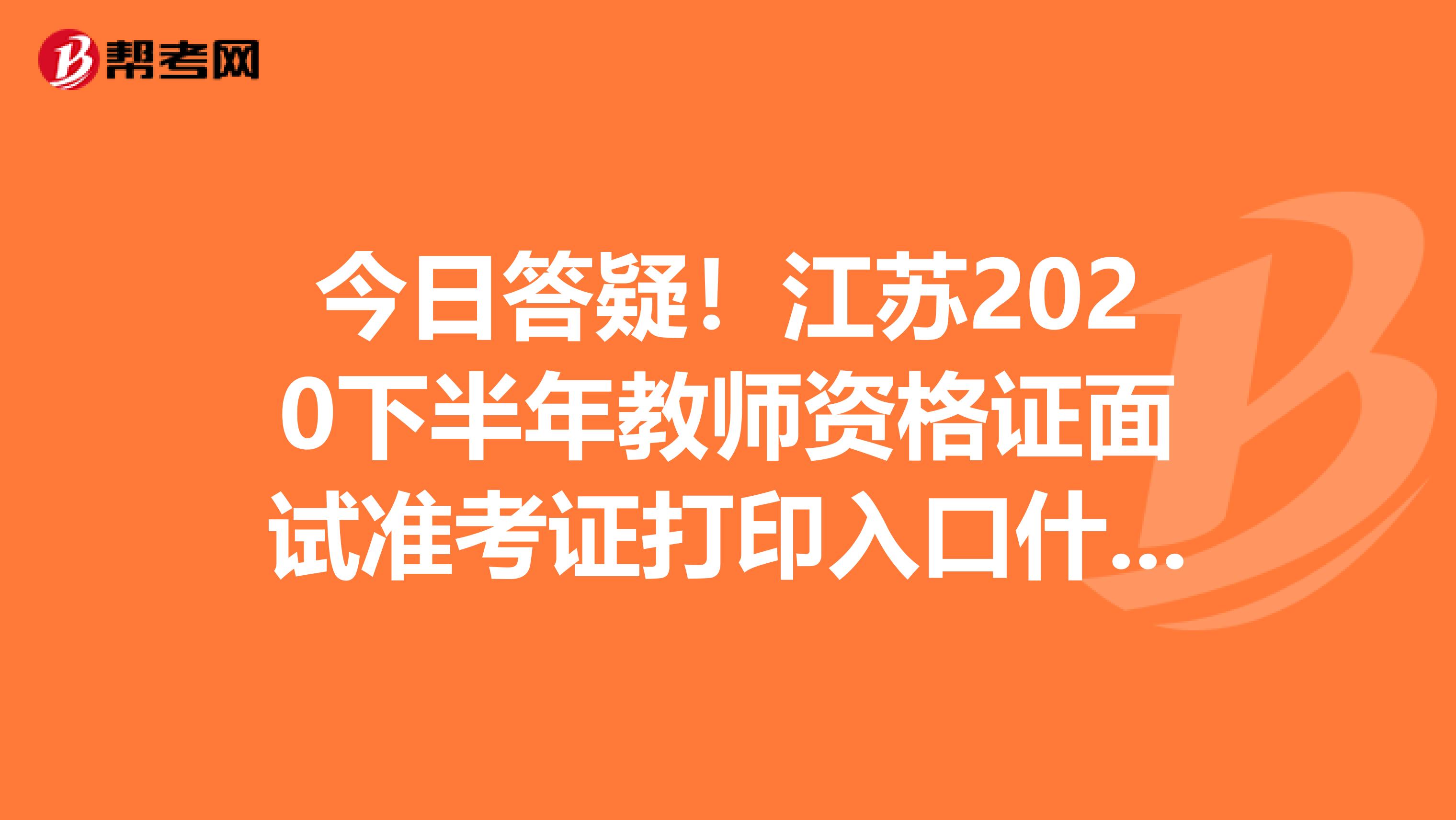 今日答疑！江苏2020下半年教师资格证面试准考证打印入口什么时候开通