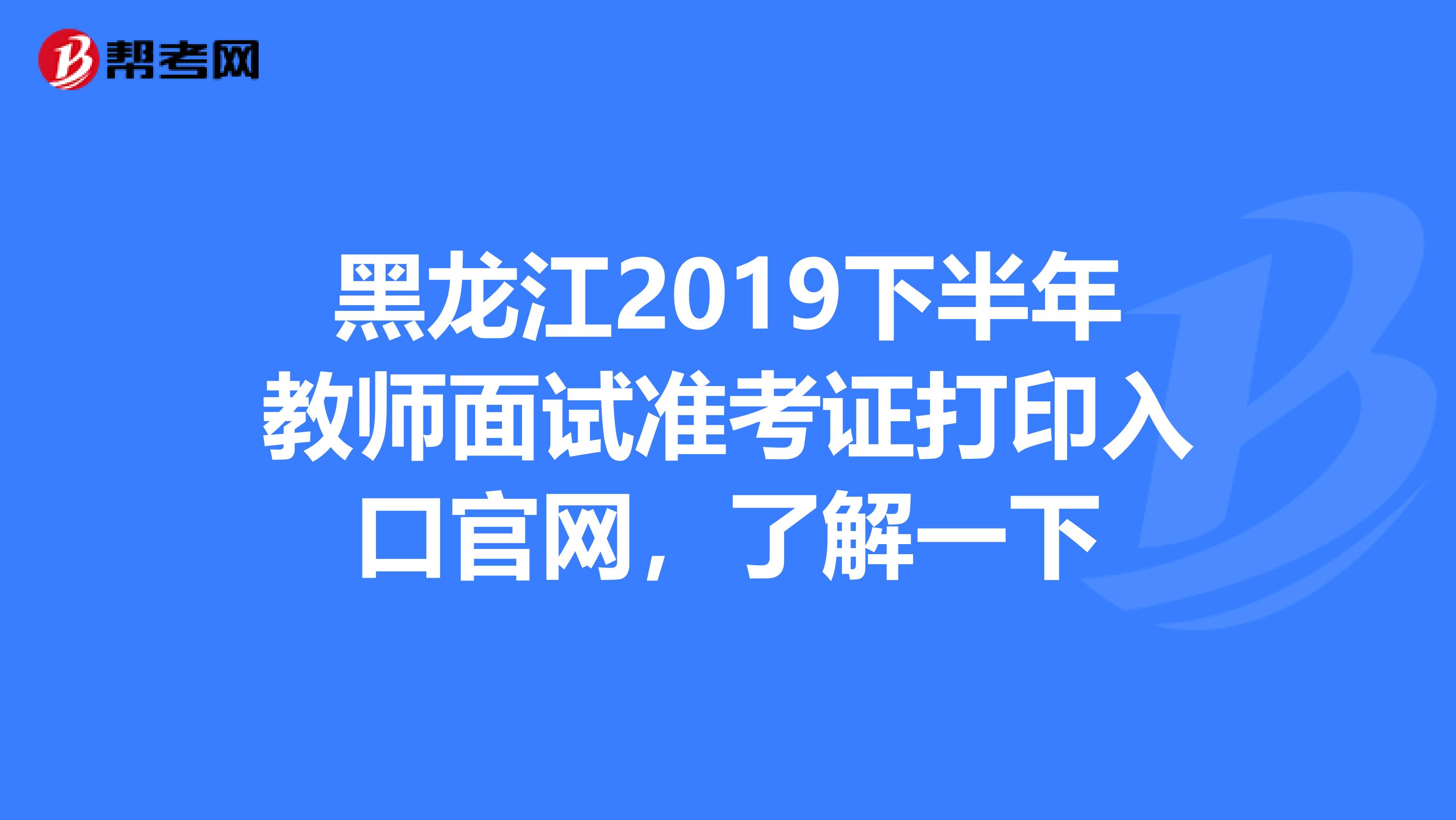 黑龙江2019下半年教师面试准考证打印入口官网，了解一下