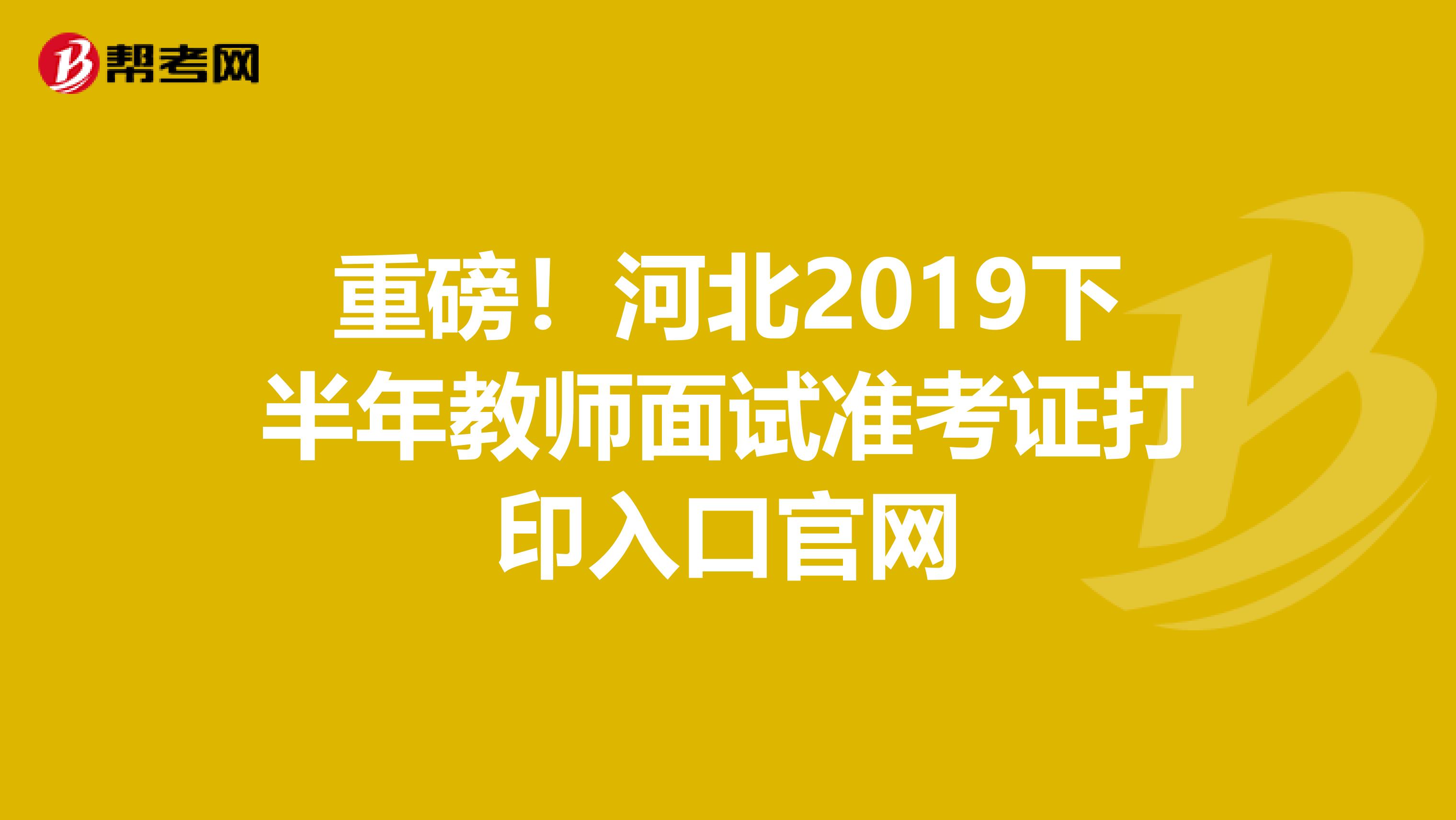 重磅！河北2019下半年教师面试准考证打印入口官网