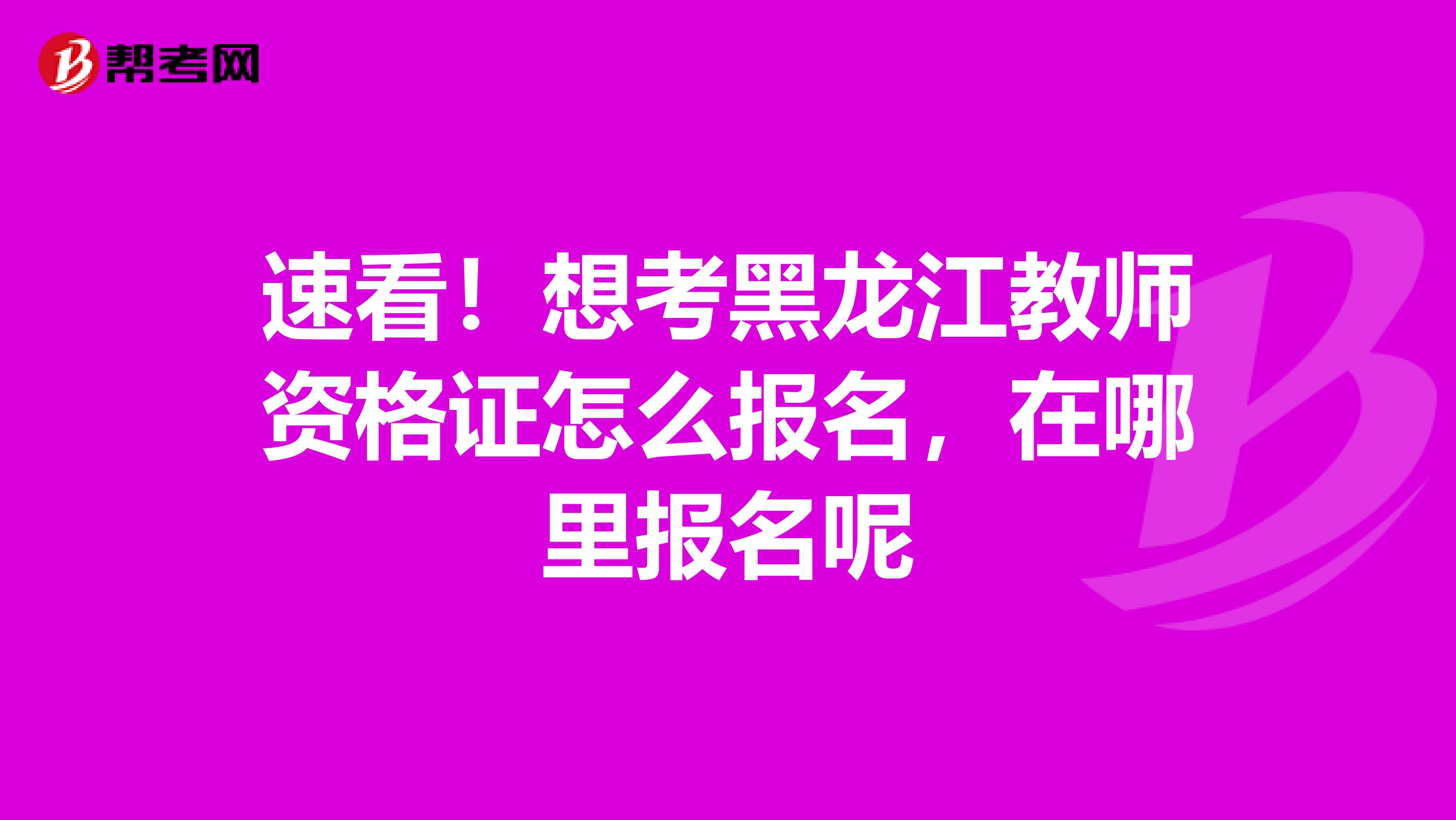 速看！想考黑龙江教师资格证怎么报名，在哪里报名呢