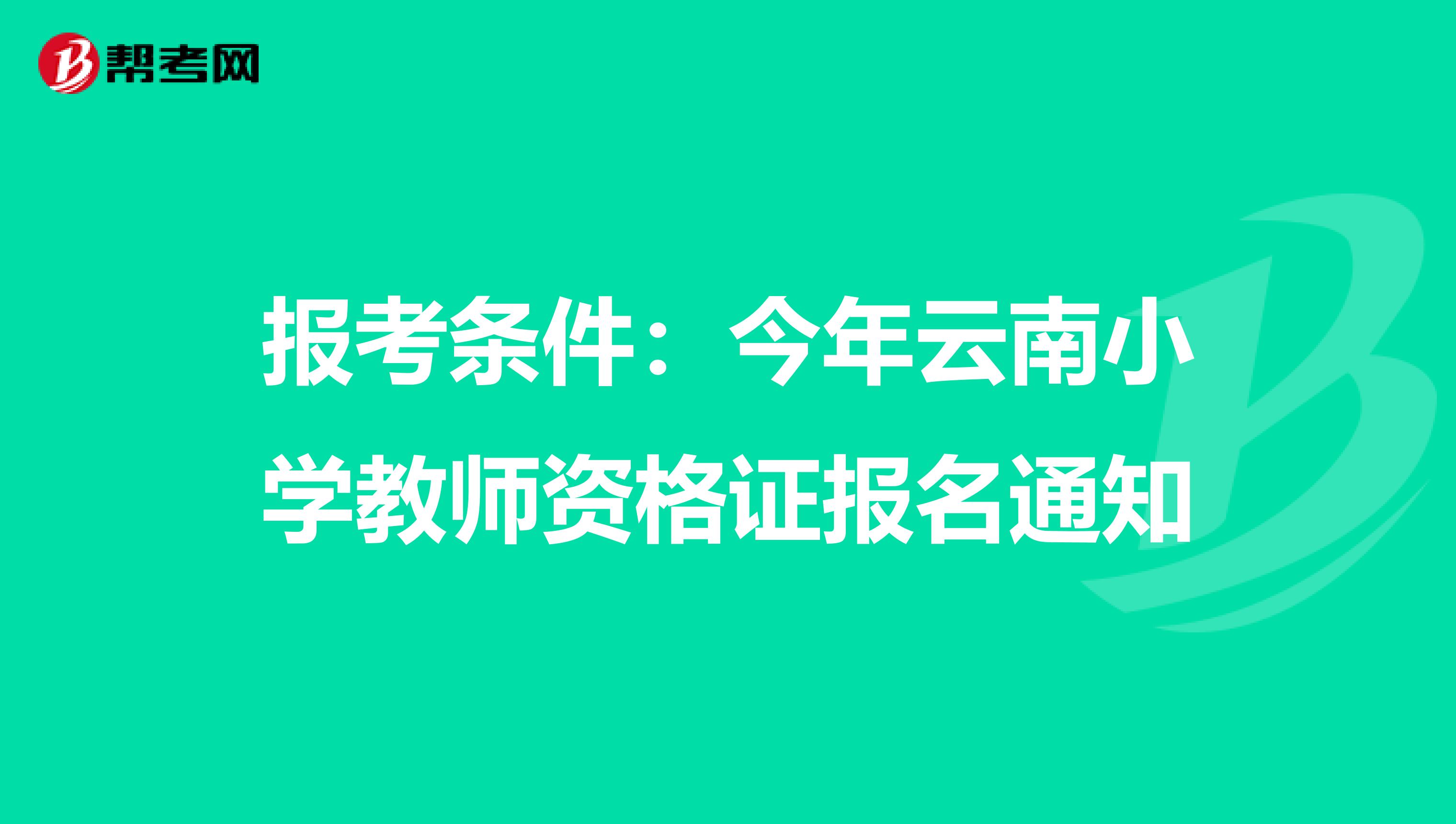 报考条件：今年云南小学教师资格证报名通知