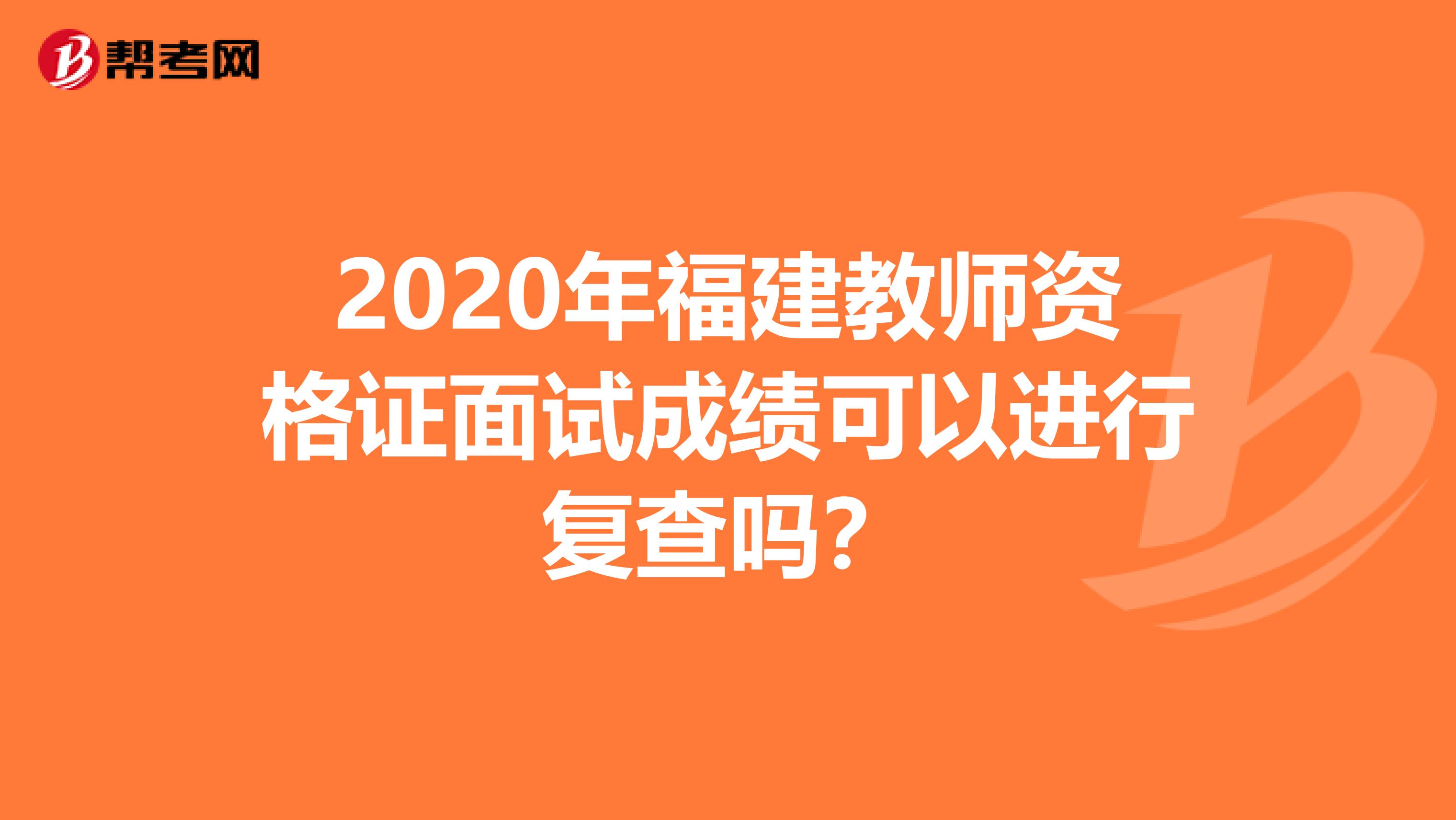 2020年福建教师资格证面试成绩可以进行复查吗？