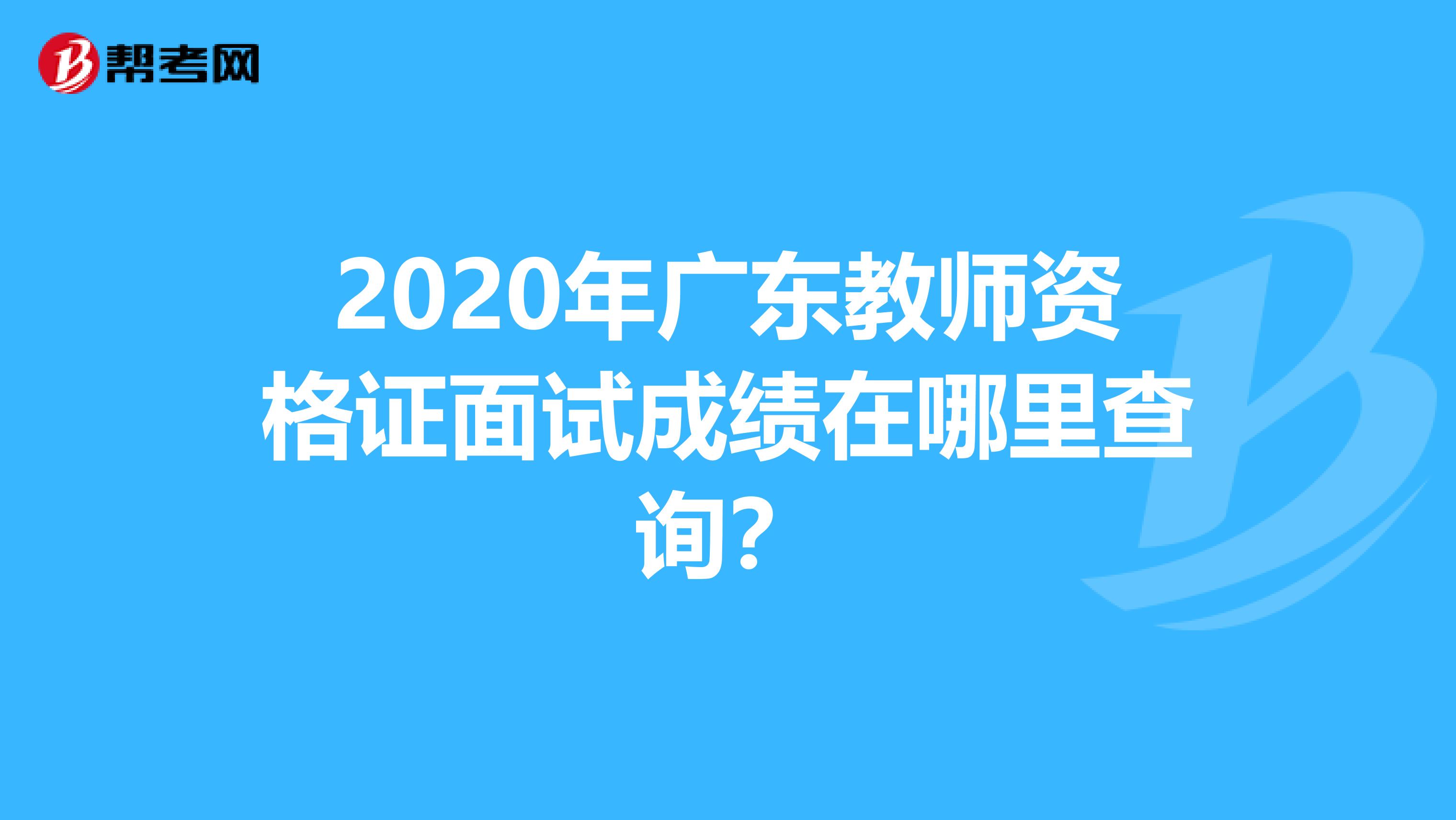 2020年广东教师资格证面试成绩在哪里查询？